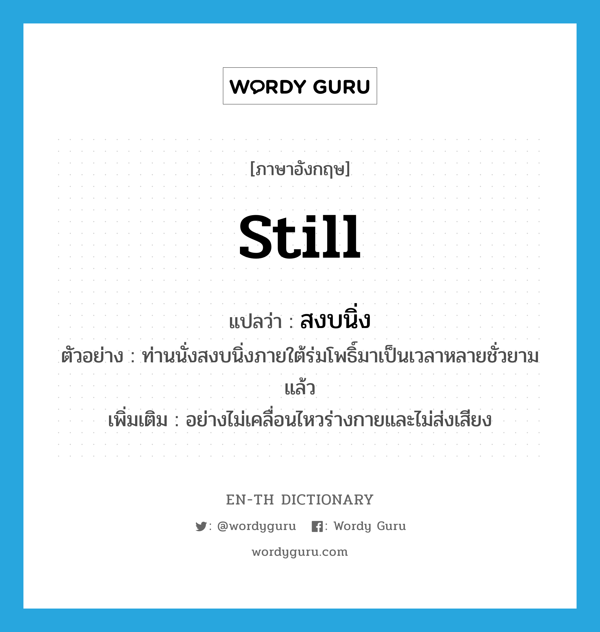 still แปลว่า?, คำศัพท์ภาษาอังกฤษ still แปลว่า สงบนิ่ง ประเภท ADV ตัวอย่าง ท่านนั่งสงบนิ่งภายใต้ร่มโพธิ์มาเป็นเวลาหลายชั่วยามแล้ว เพิ่มเติม อย่างไม่เคลื่อนไหวร่างกายและไม่ส่งเสียง หมวด ADV