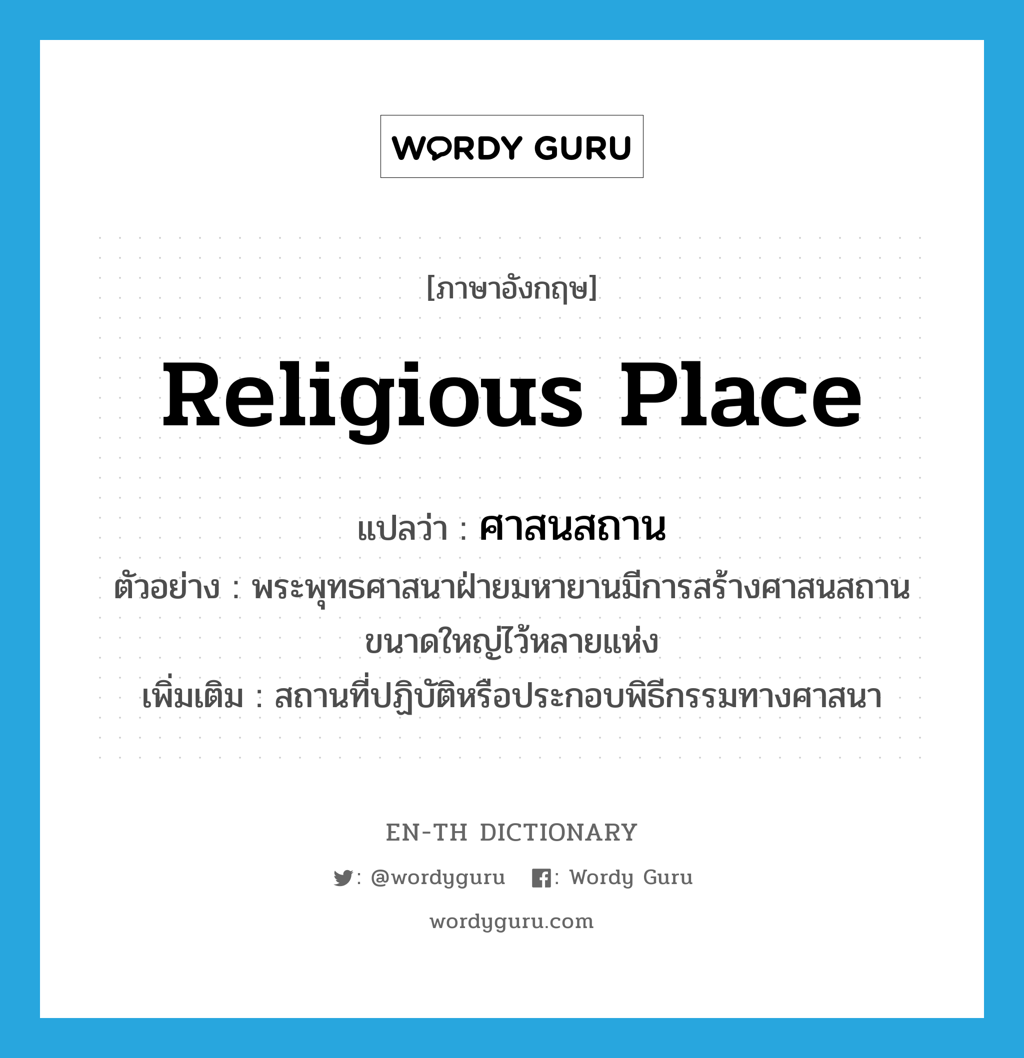 religious place แปลว่า?, คำศัพท์ภาษาอังกฤษ religious place แปลว่า ศาสนสถาน ประเภท N ตัวอย่าง พระพุทธศาสนาฝ่ายมหายานมีการสร้างศาสนสถานขนาดใหญ่ไว้หลายแห่ง เพิ่มเติม สถานที่ปฏิบัติหรือประกอบพิธีกรรมทางศาสนา หมวด N