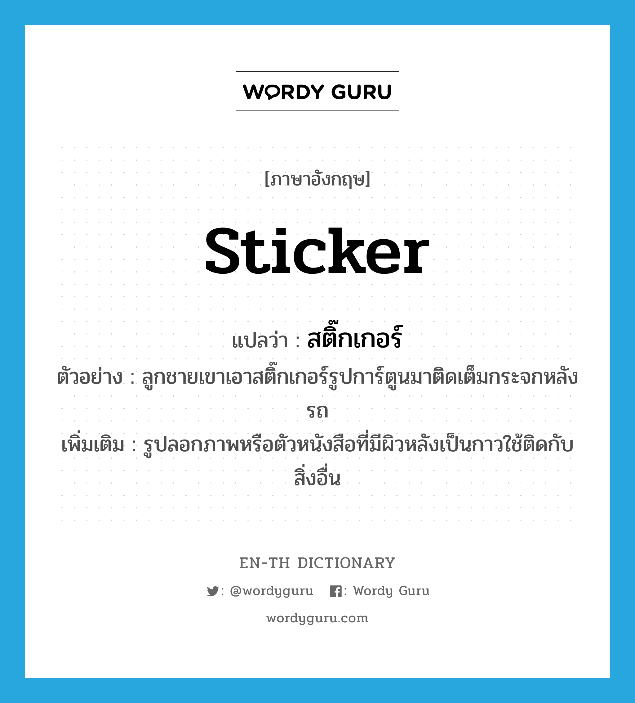 sticker แปลว่า?, คำศัพท์ภาษาอังกฤษ sticker แปลว่า สติ๊กเกอร์ ประเภท N ตัวอย่าง ลูกชายเขาเอาสติ๊กเกอร์รูปการ์ตูนมาติดเต็มกระจกหลังรถ เพิ่มเติม รูปลอกภาพหรือตัวหนังสือที่มีผิวหลังเป็นกาวใช้ติดกับสิ่งอื่น หมวด N