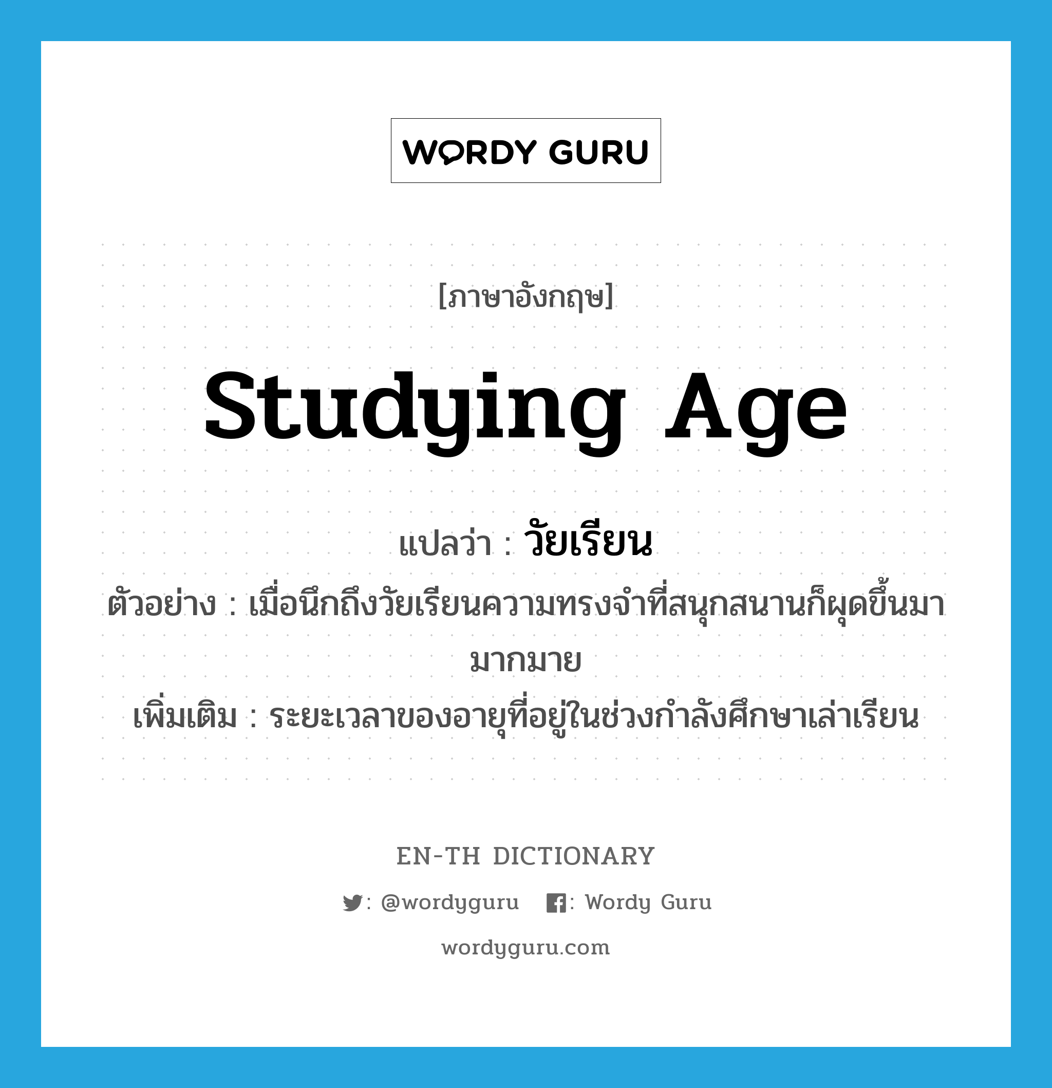 studying age แปลว่า?, คำศัพท์ภาษาอังกฤษ studying age แปลว่า วัยเรียน ประเภท N ตัวอย่าง เมื่อนึกถึงวัยเรียนความทรงจำที่สนุกสนานก็ผุดขึ้นมามากมาย เพิ่มเติม ระยะเวลาของอายุที่อยู่ในช่วงกำลังศึกษาเล่าเรียน หมวด N