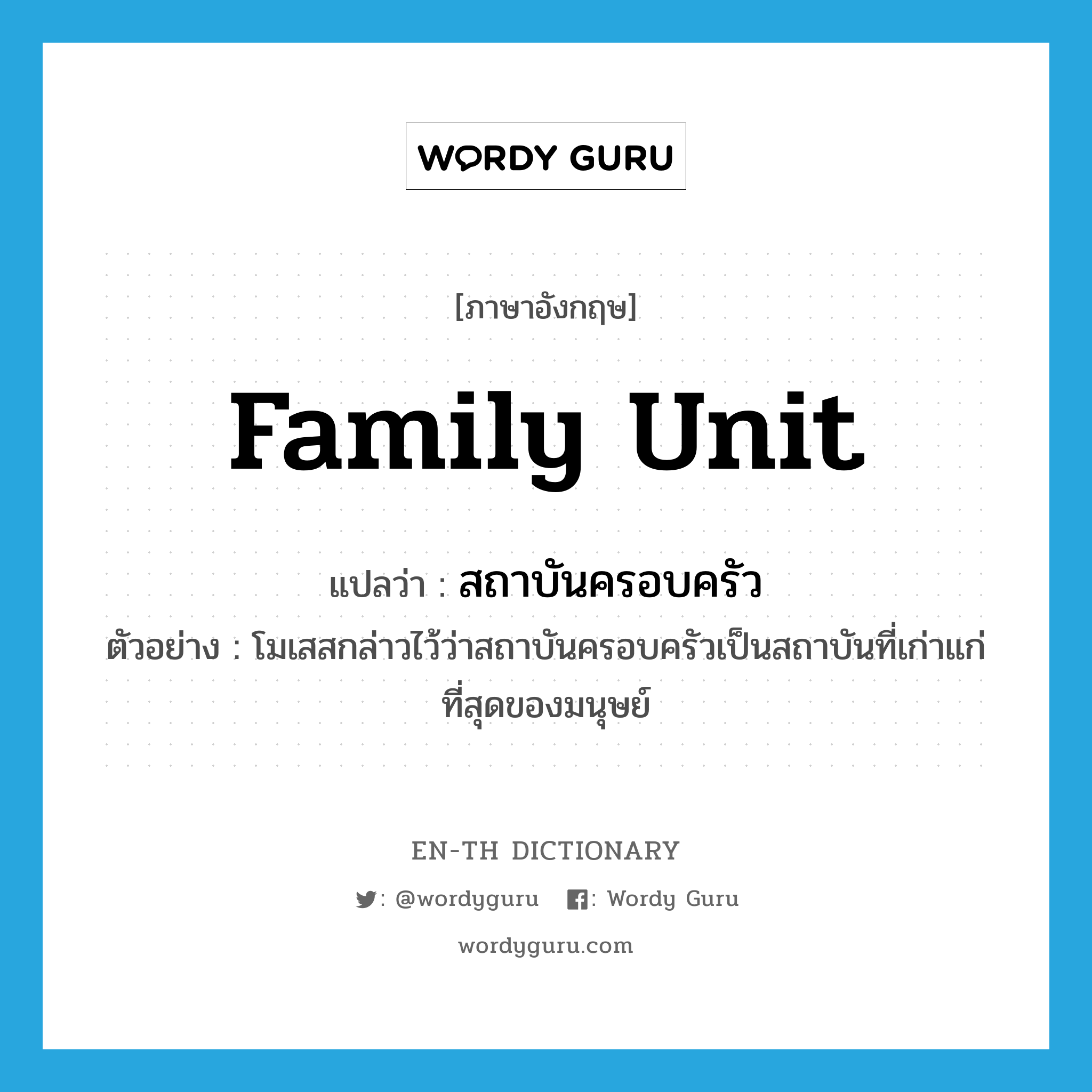 family unit แปลว่า?, คำศัพท์ภาษาอังกฤษ family unit แปลว่า สถาบันครอบครัว ประเภท N ตัวอย่าง โมเสสกล่าวไว้ว่าสถาบันครอบครัวเป็นสถาบันที่เก่าแก่ที่สุดของมนุษย์ หมวด N