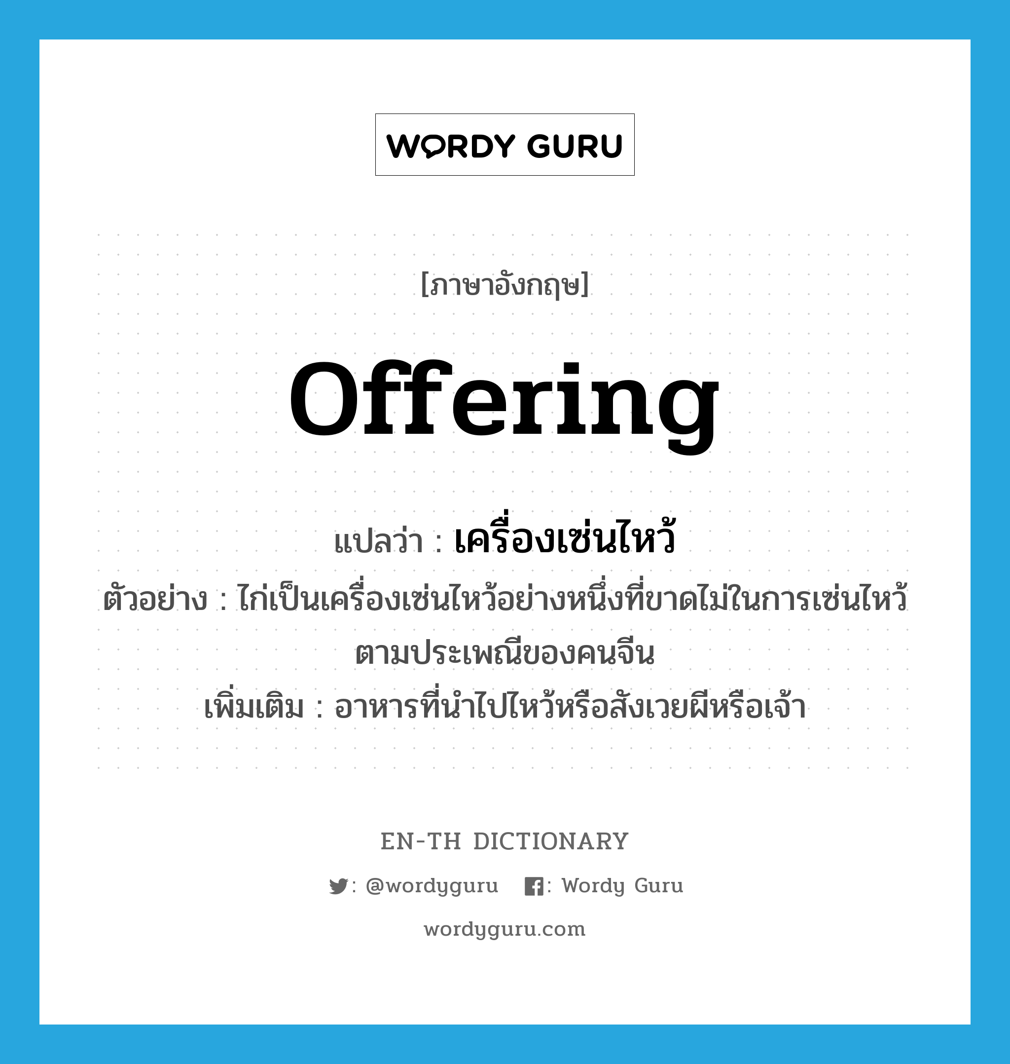 offering แปลว่า?, คำศัพท์ภาษาอังกฤษ offering แปลว่า เครื่องเซ่นไหว้ ประเภท N ตัวอย่าง ไก่เป็นเครื่องเซ่นไหว้อย่างหนึ่งที่ขาดไม่ในการเซ่นไหว้ตามประเพณีของคนจีน เพิ่มเติม อาหารที่นำไปไหว้หรือสังเวยผีหรือเจ้า หมวด N