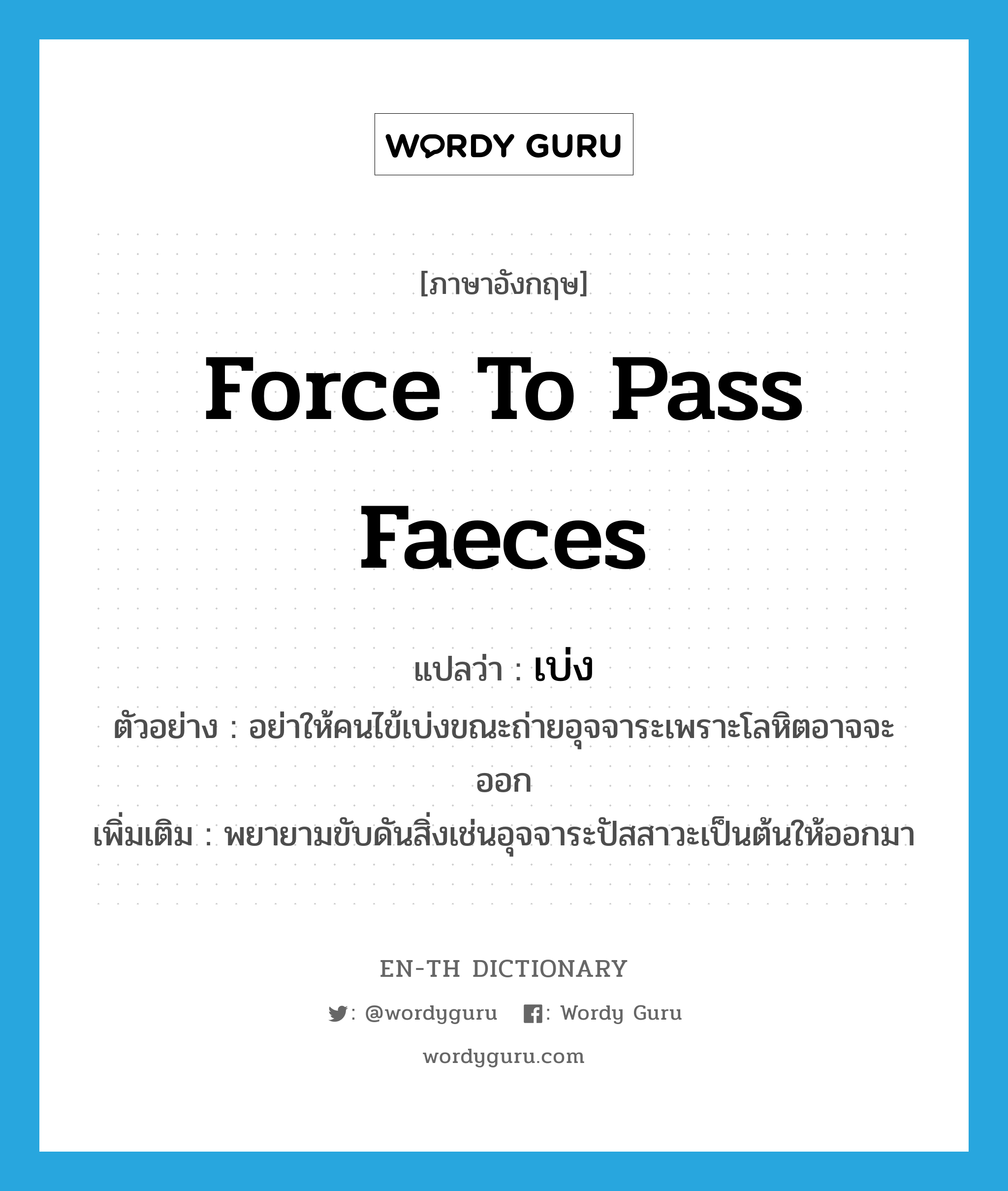 force to pass faeces แปลว่า?, คำศัพท์ภาษาอังกฤษ force to pass faeces แปลว่า เบ่ง ประเภท V ตัวอย่าง อย่าให้คนไข้เบ่งขณะถ่ายอุจจาระเพราะโลหิตอาจจะออก เพิ่มเติม พยายามขับดันสิ่งเช่นอุจจาระปัสสาวะเป็นต้นให้ออกมา หมวด V