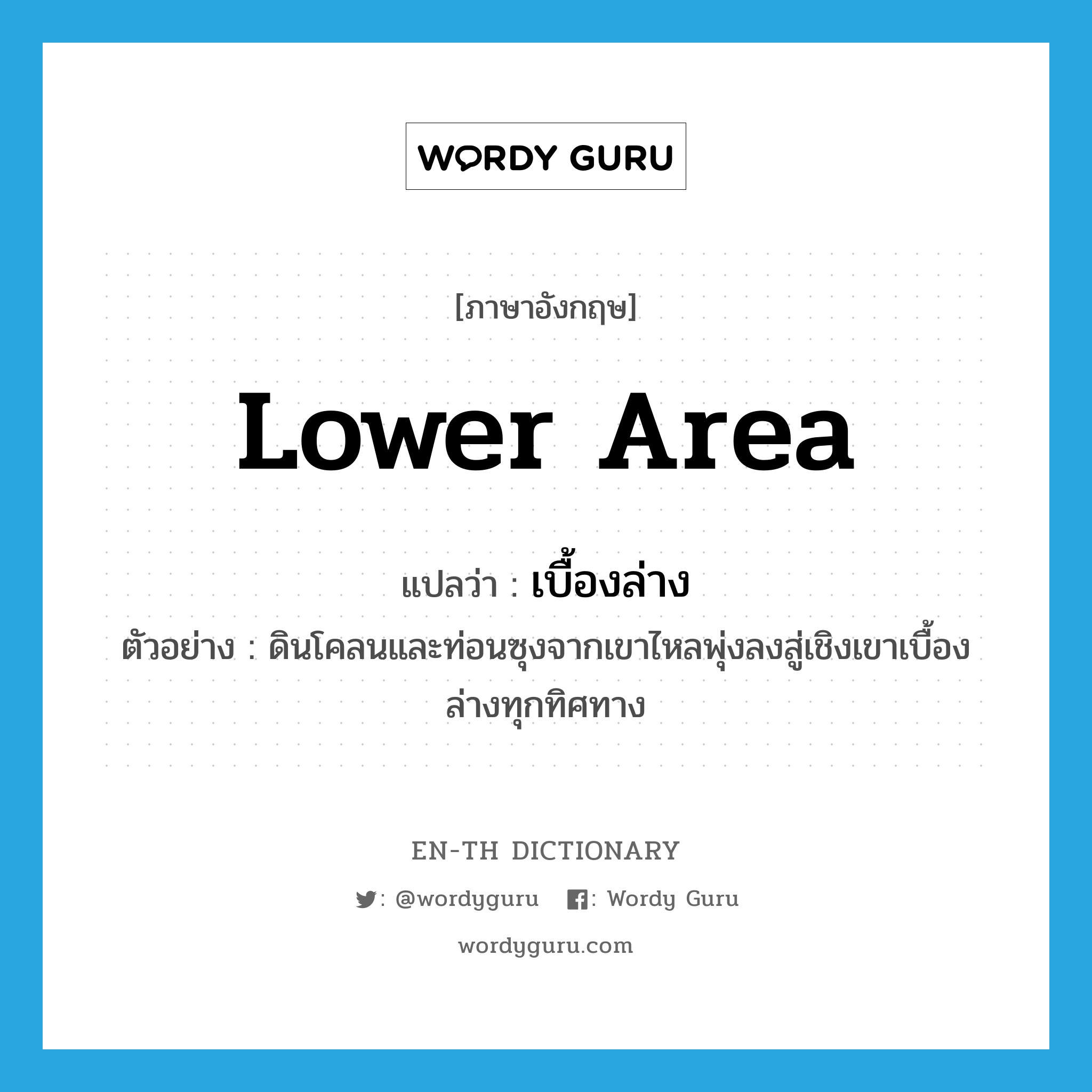 lower area แปลว่า?, คำศัพท์ภาษาอังกฤษ lower area แปลว่า เบื้องล่าง ประเภท N ตัวอย่าง ดินโคลนและท่อนซุงจากเขาไหลพุ่งลงสู่เชิงเขาเบื้องล่างทุกทิศทาง หมวด N