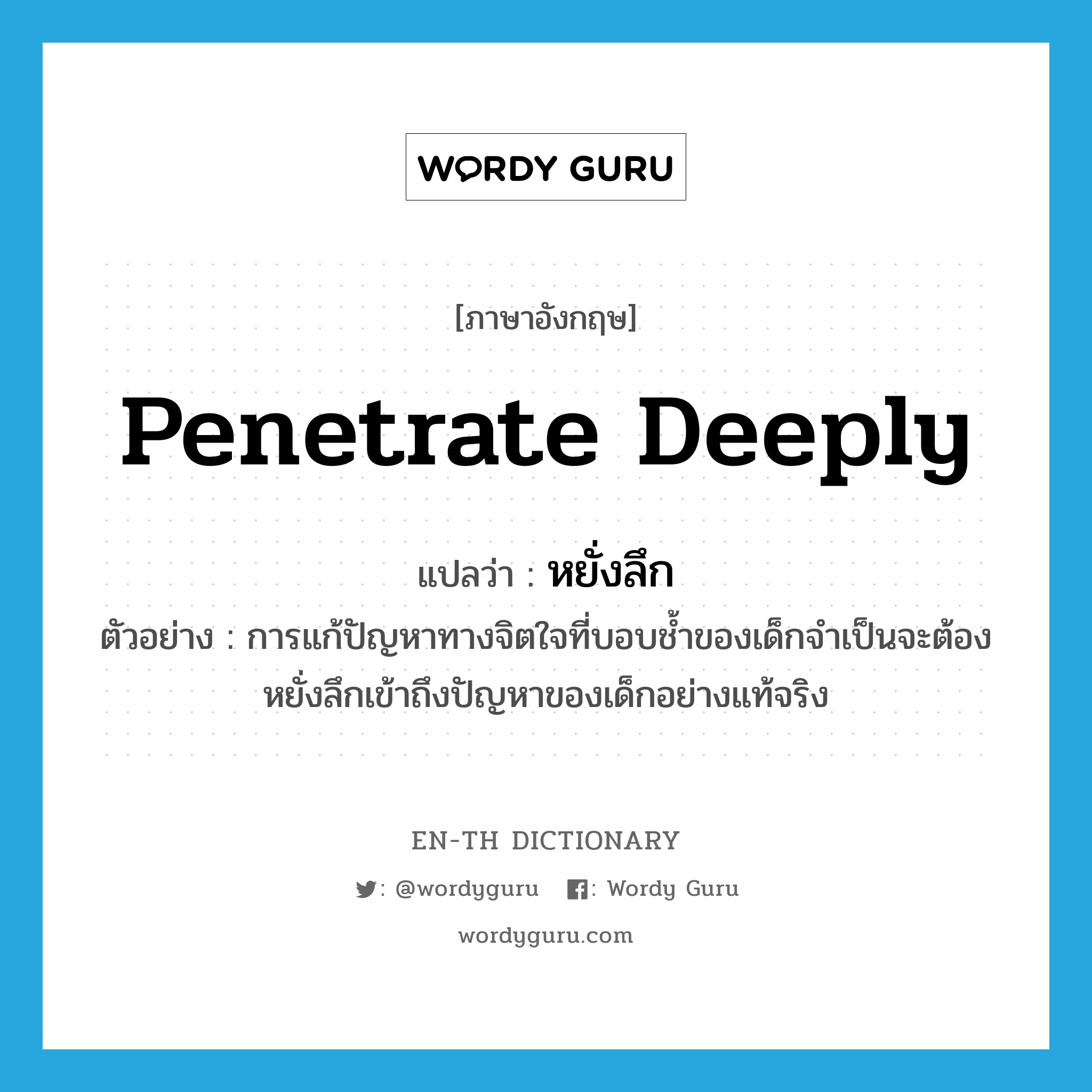 penetrate deeply แปลว่า?, คำศัพท์ภาษาอังกฤษ penetrate deeply แปลว่า หยั่งลึก ประเภท V ตัวอย่าง การแก้ปัญหาทางจิตใจที่บอบช้ำของเด็กจำเป็นจะต้องหยั่งลึกเข้าถึงปัญหาของเด็กอย่างแท้จริง หมวด V