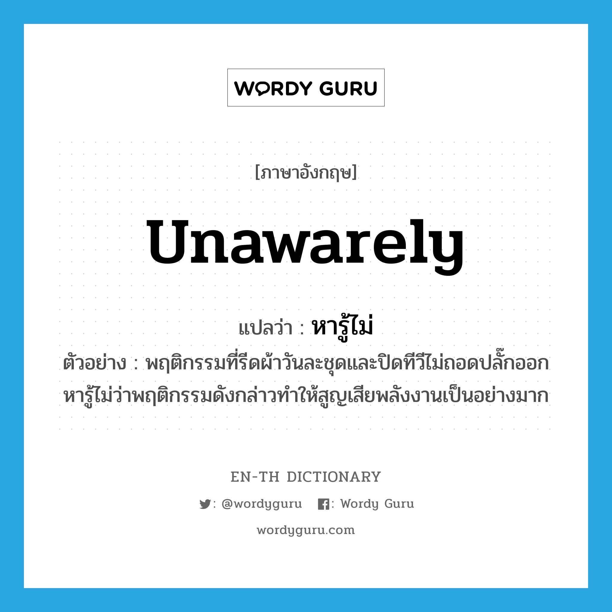 unawarely แปลว่า?, คำศัพท์ภาษาอังกฤษ unawarely แปลว่า หารู้ไม่ ประเภท CONJ ตัวอย่าง พฤติกรรมที่รีดผ้าวันละชุดและปิดทีวีไม่ถอดปลั๊กออกหารู้ไม่ว่าพฤติกรรมดังกล่าวทำให้สูญเสียพลังงานเป็นอย่างมาก หมวด CONJ