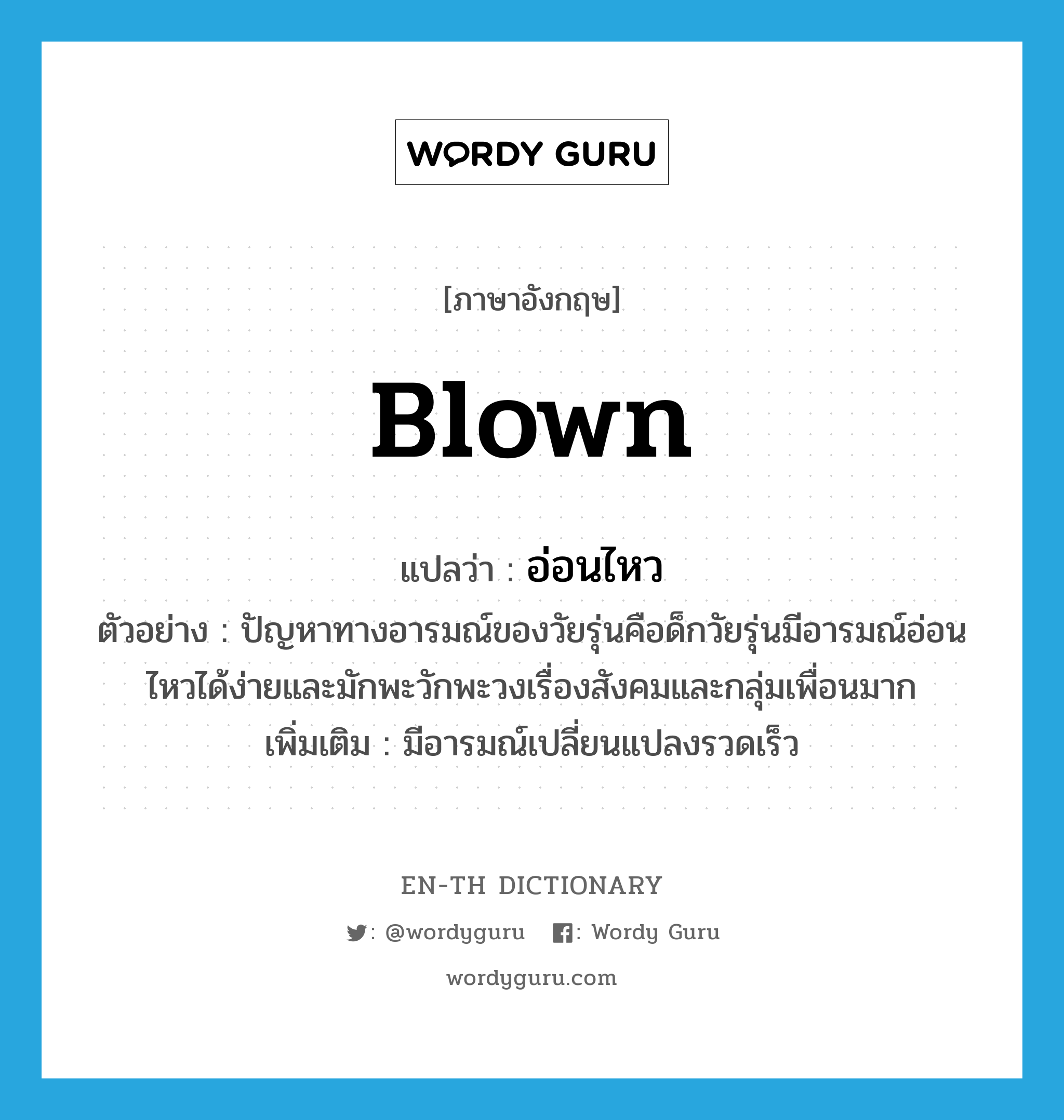 blown แปลว่า?, คำศัพท์ภาษาอังกฤษ blown แปลว่า อ่อนไหว ประเภท ADJ ตัวอย่าง ปัญหาทางอารมณ์ของวัยรุ่นคือด็กวัยรุ่นมีอารมณ์อ่อนไหวได้ง่ายและมักพะวักพะวงเรื่องสังคมและกลุ่มเพื่อนมาก เพิ่มเติม มีอารมณ์เปลี่ยนแปลงรวดเร็ว หมวด ADJ