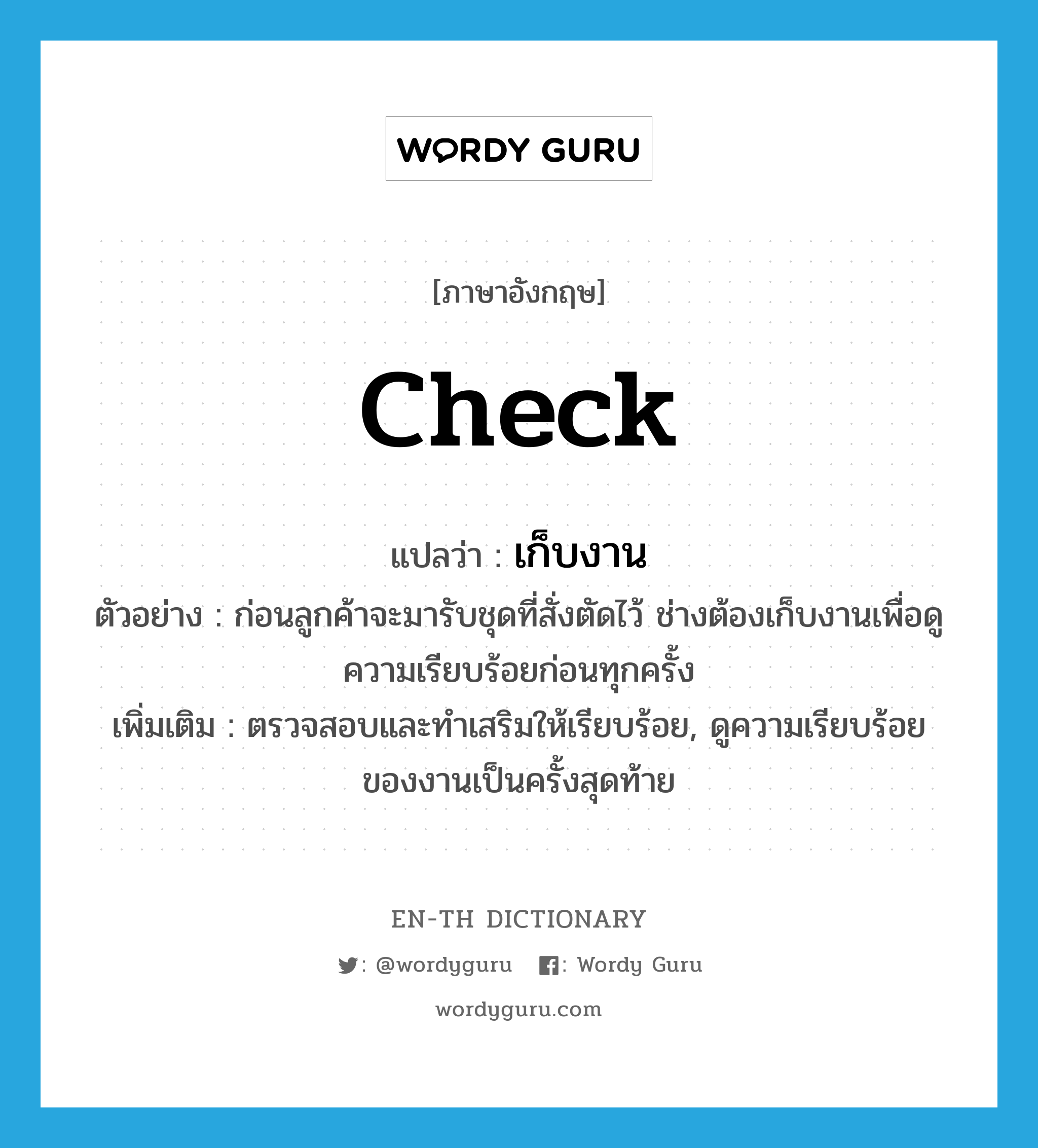 check แปลว่า?, คำศัพท์ภาษาอังกฤษ check แปลว่า เก็บงาน ประเภท V ตัวอย่าง ก่อนลูกค้าจะมารับชุดที่สั่งตัดไว้ ช่างต้องเก็บงานเพื่อดูความเรียบร้อยก่อนทุกครั้ง เพิ่มเติม ตรวจสอบและทำเสริมให้เรียบร้อย, ดูความเรียบร้อยของงานเป็นครั้งสุดท้าย หมวด V