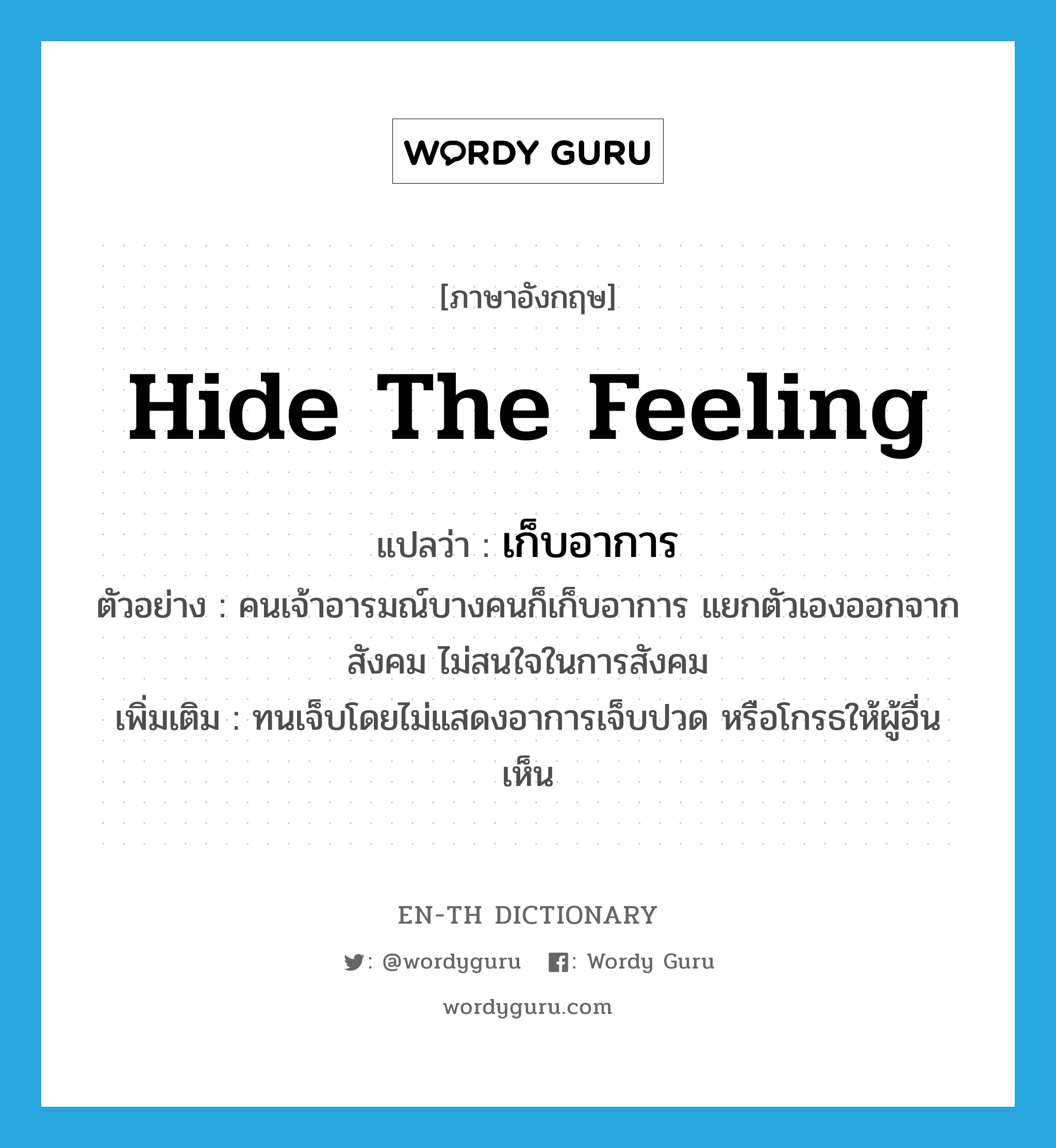 hide the feeling แปลว่า?, คำศัพท์ภาษาอังกฤษ hide the feeling แปลว่า เก็บอาการ ประเภท V ตัวอย่าง คนเจ้าอารมณ์บางคนก็เก็บอาการ แยกตัวเองออกจากสังคม ไม่สนใจในการสังคม เพิ่มเติม ทนเจ็บโดยไม่แสดงอาการเจ็บปวด หรือโกรธให้ผู้อื่นเห็น หมวด V