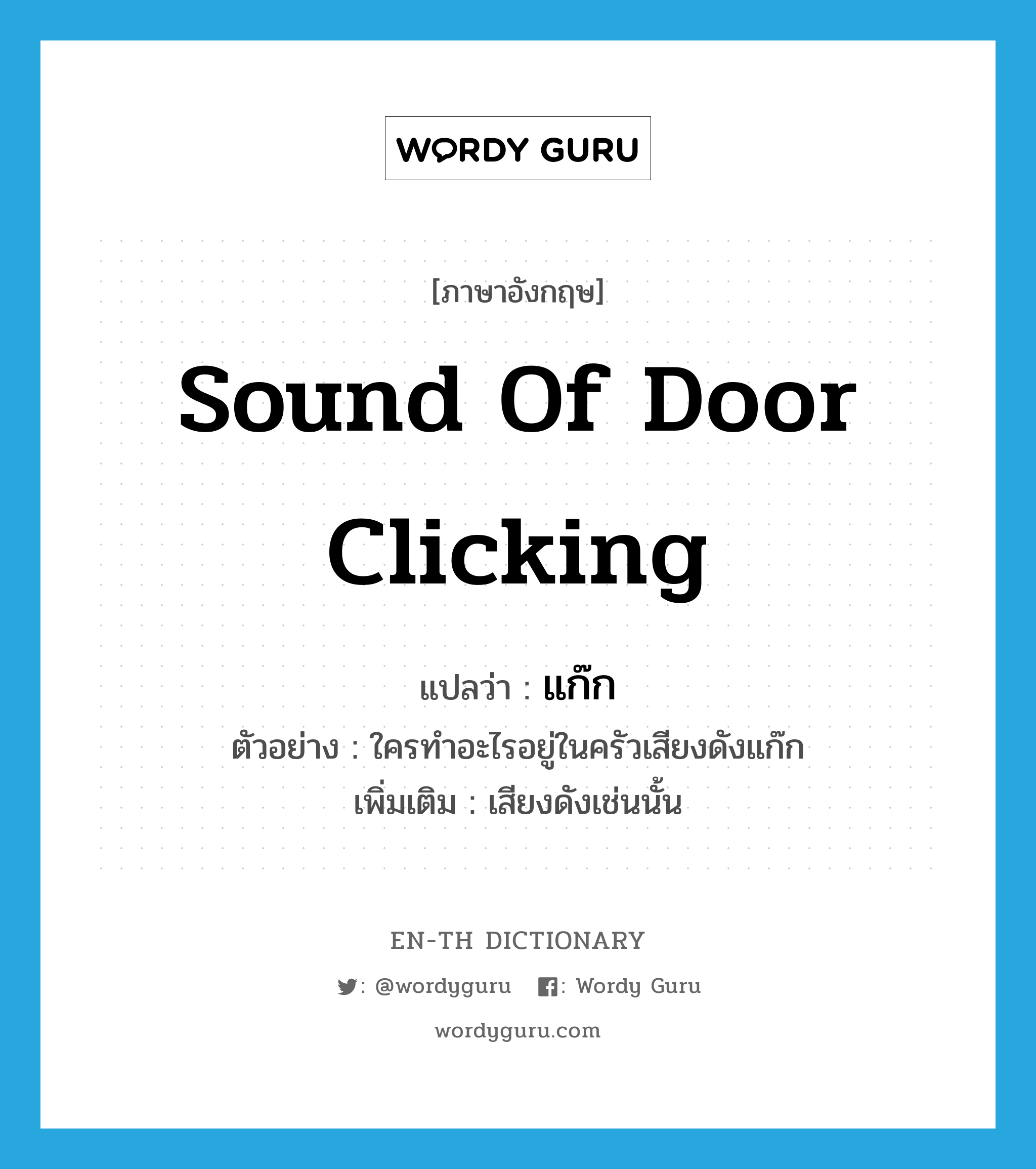 sound of door clicking แปลว่า?, คำศัพท์ภาษาอังกฤษ sound of door clicking แปลว่า แก๊ก ประเภท ADV ตัวอย่าง ใครทำอะไรอยู่ในครัวเสียงดังแก๊ก เพิ่มเติม เสียงดังเช่นนั้น หมวด ADV