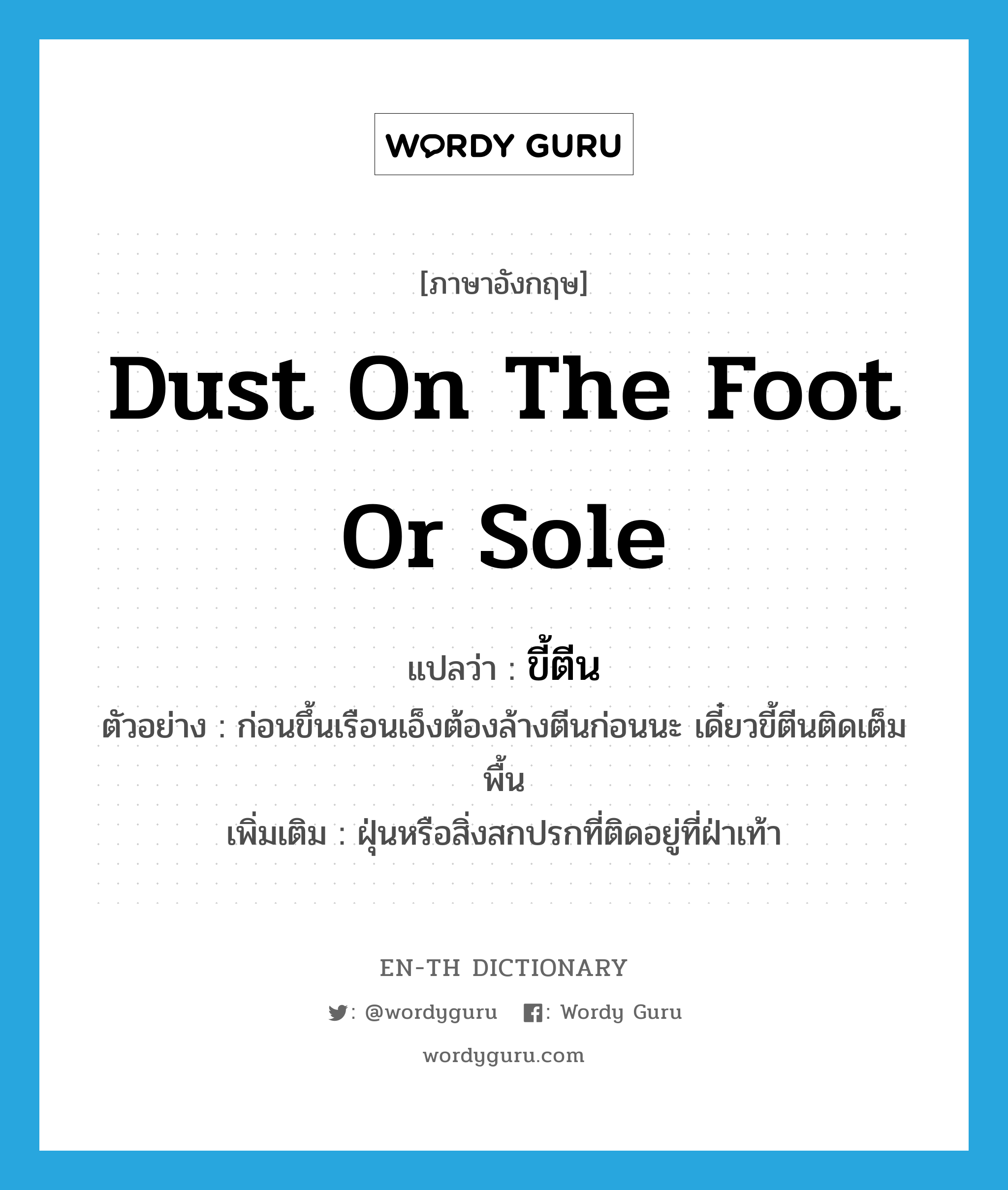 dust on the foot or sole แปลว่า?, คำศัพท์ภาษาอังกฤษ dust on the foot or sole แปลว่า ขี้ตีน ประเภท N ตัวอย่าง ก่อนขึ้นเรือนเอ็งต้องล้างตีนก่อนนะ เดี๋ยวขี้ตีนติดเต็มพื้น เพิ่มเติม ฝุ่นหรือสิ่งสกปรกที่ติดอยู่ที่ฝ่าเท้า หมวด N