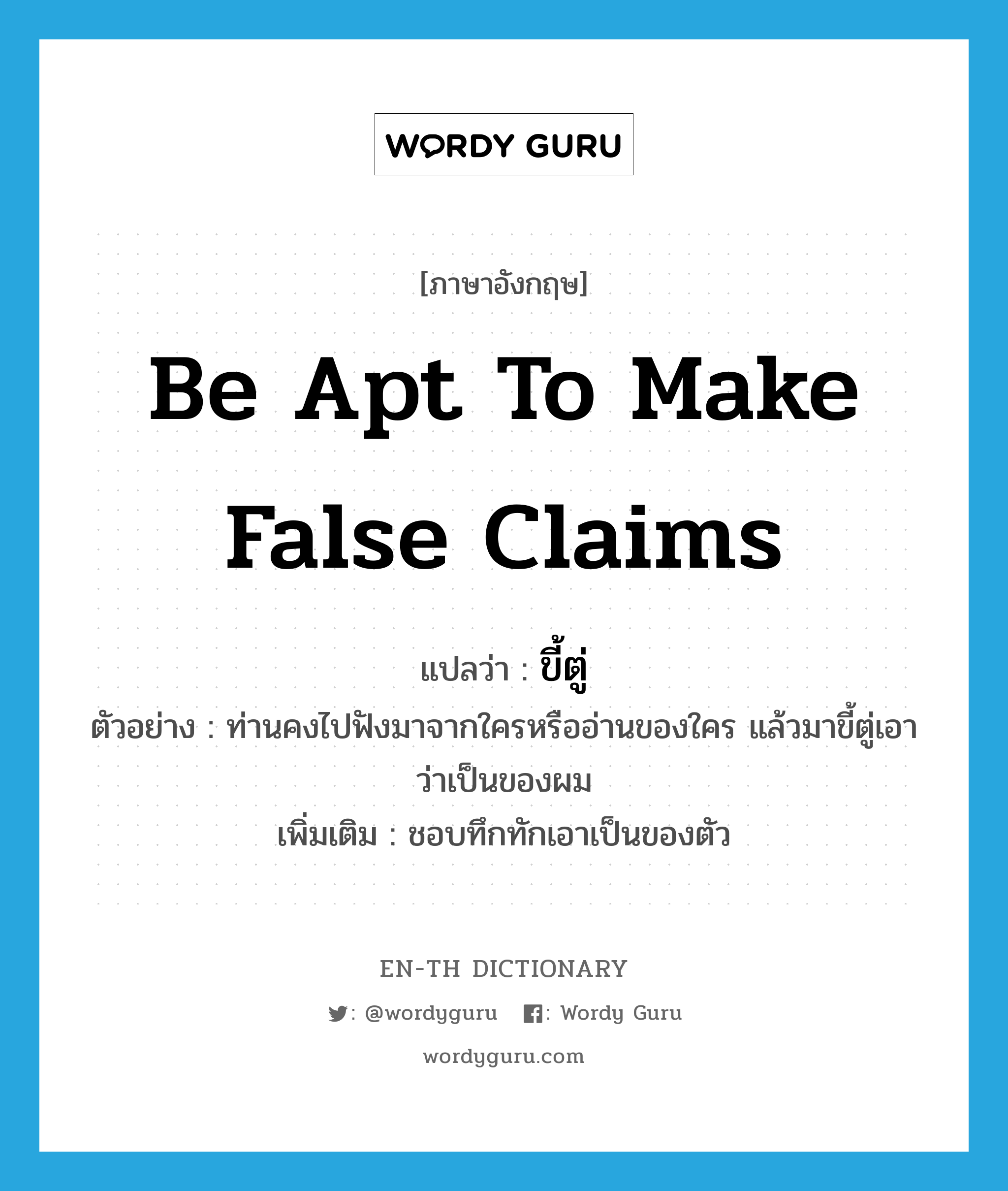 be apt to make false claims แปลว่า?, คำศัพท์ภาษาอังกฤษ be apt to make false claims แปลว่า ขี้ตู่ ประเภท V ตัวอย่าง ท่านคงไปฟังมาจากใครหรืออ่านของใคร แล้วมาขี้ตู่เอาว่าเป็นของผม เพิ่มเติม ชอบทึกทักเอาเป็นของตัว หมวด V