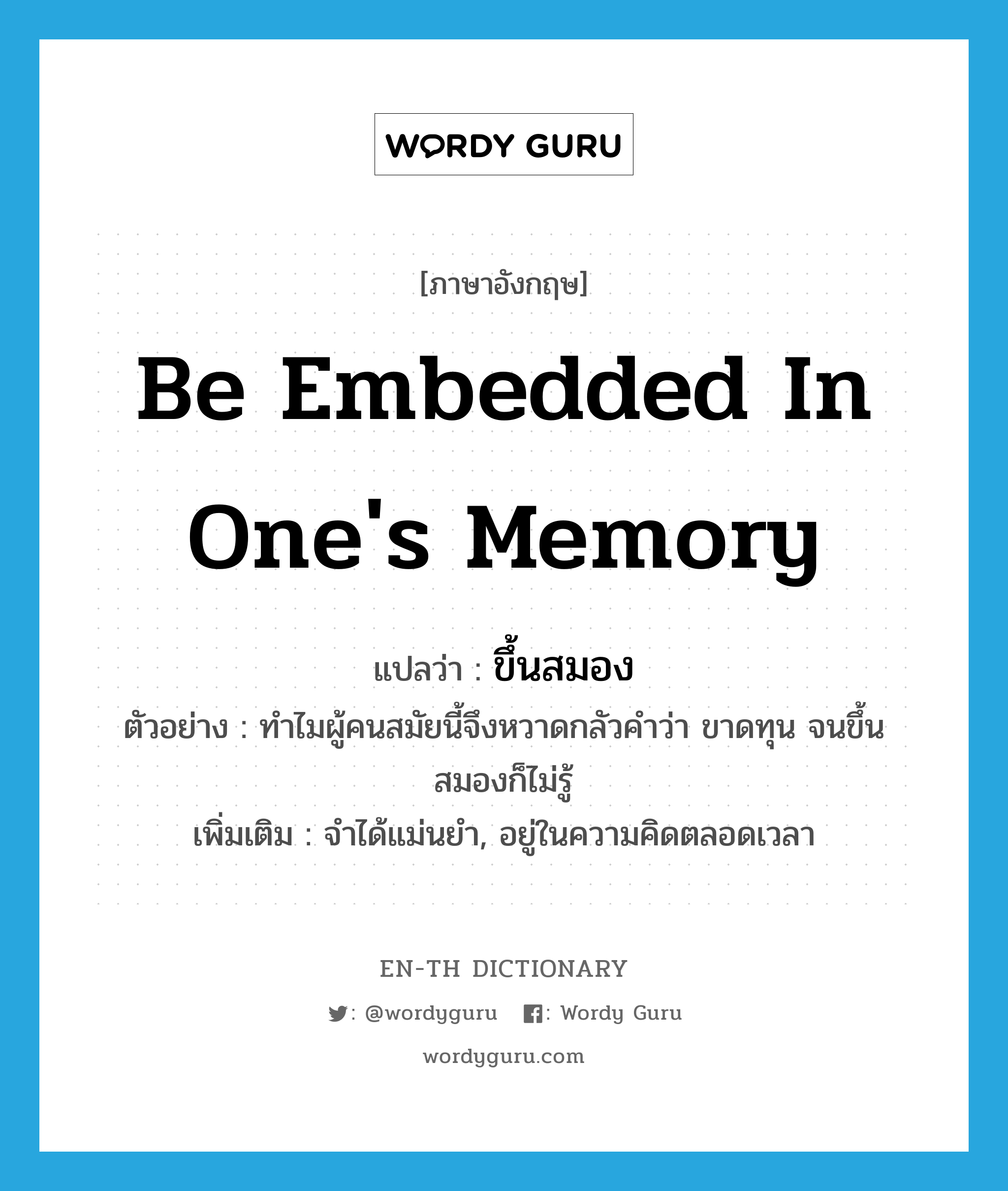 be embedded in one&#39;s memory แปลว่า?, คำศัพท์ภาษาอังกฤษ be embedded in one&#39;s memory แปลว่า ขึ้นสมอง ประเภท V ตัวอย่าง ทำไมผู้คนสมัยนี้จึงหวาดกลัวคำว่า ขาดทุน จนขึ้นสมองก็ไม่รู้ เพิ่มเติม จำได้แม่นยำ, อยู่ในความคิดตลอดเวลา หมวด V