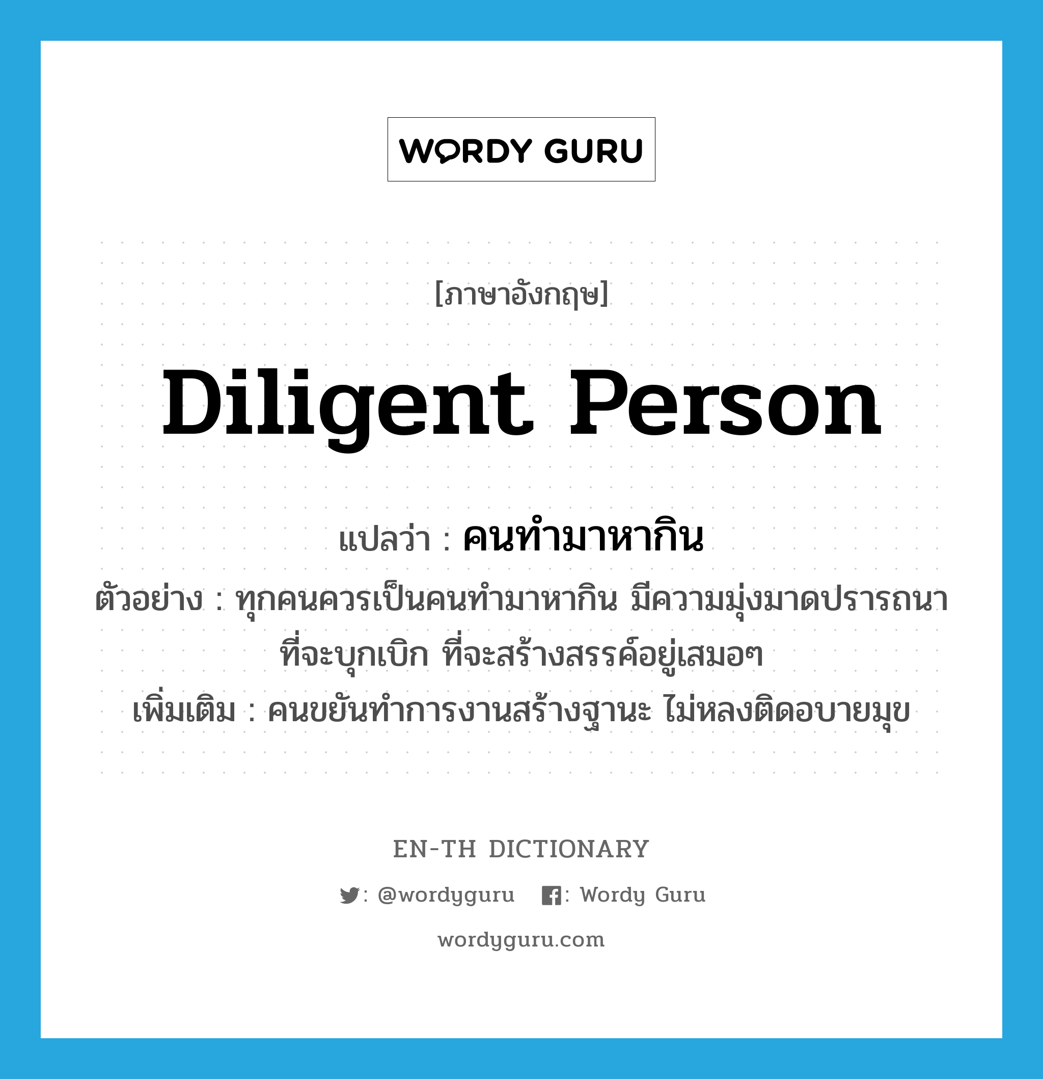 diligent person แปลว่า?, คำศัพท์ภาษาอังกฤษ diligent person แปลว่า คนทำมาหากิน ประเภท N ตัวอย่าง ทุกคนควรเป็นคนทำมาหากิน มีความมุ่งมาดปรารถนาที่จะบุกเบิก ที่จะสร้างสรรค์อยู่เสมอๆ เพิ่มเติม คนขยันทำการงานสร้างฐานะ ไม่หลงติดอบายมุข หมวด N