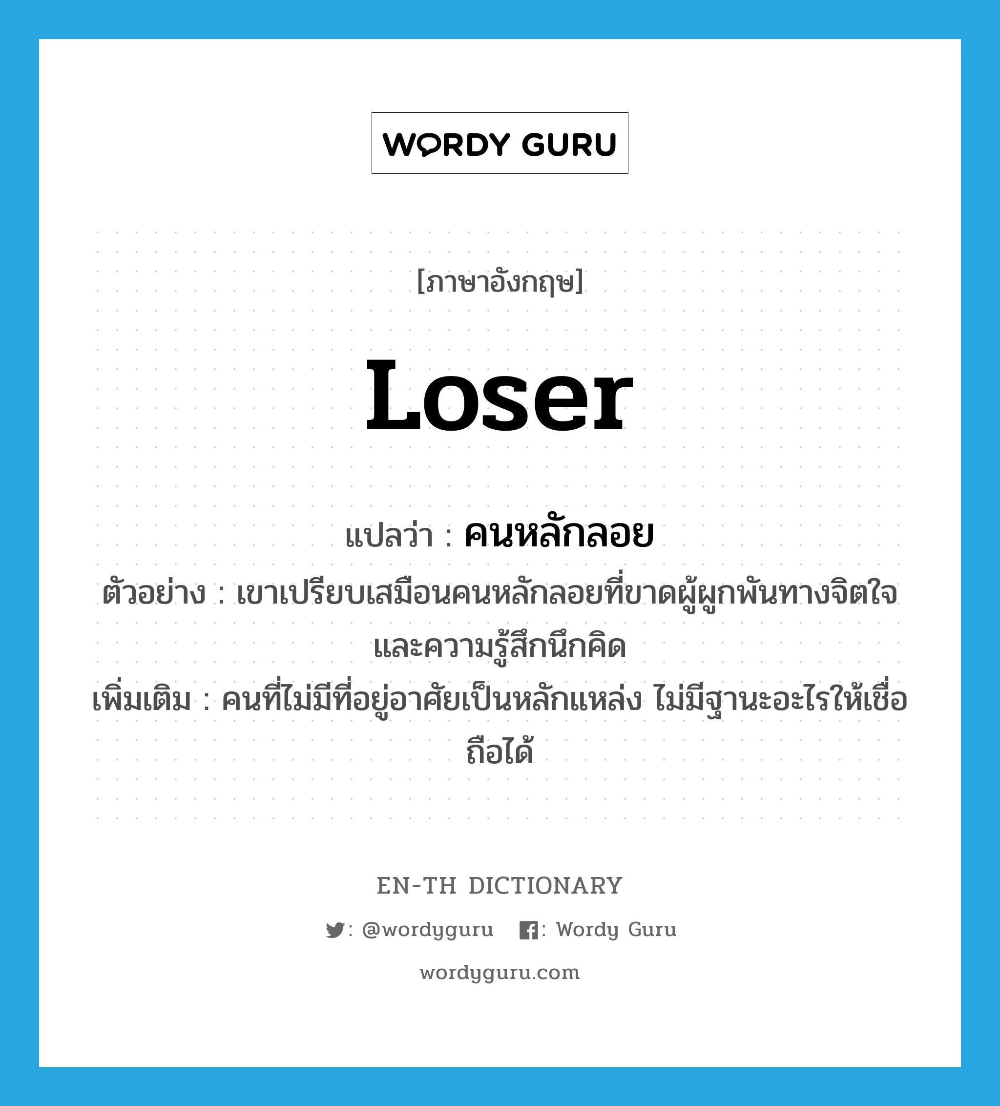 loser แปลว่า?, คำศัพท์ภาษาอังกฤษ loser แปลว่า คนหลักลอย ประเภท N ตัวอย่าง เขาเปรียบเสมือนคนหลักลอยที่ขาดผู้ผูกพันทางจิตใจ และความรู้สึกนึกคิด เพิ่มเติม คนที่ไม่มีที่อยู่อาศัยเป็นหลักแหล่ง ไม่มีฐานะอะไรให้เชื่อถือได้ หมวด N