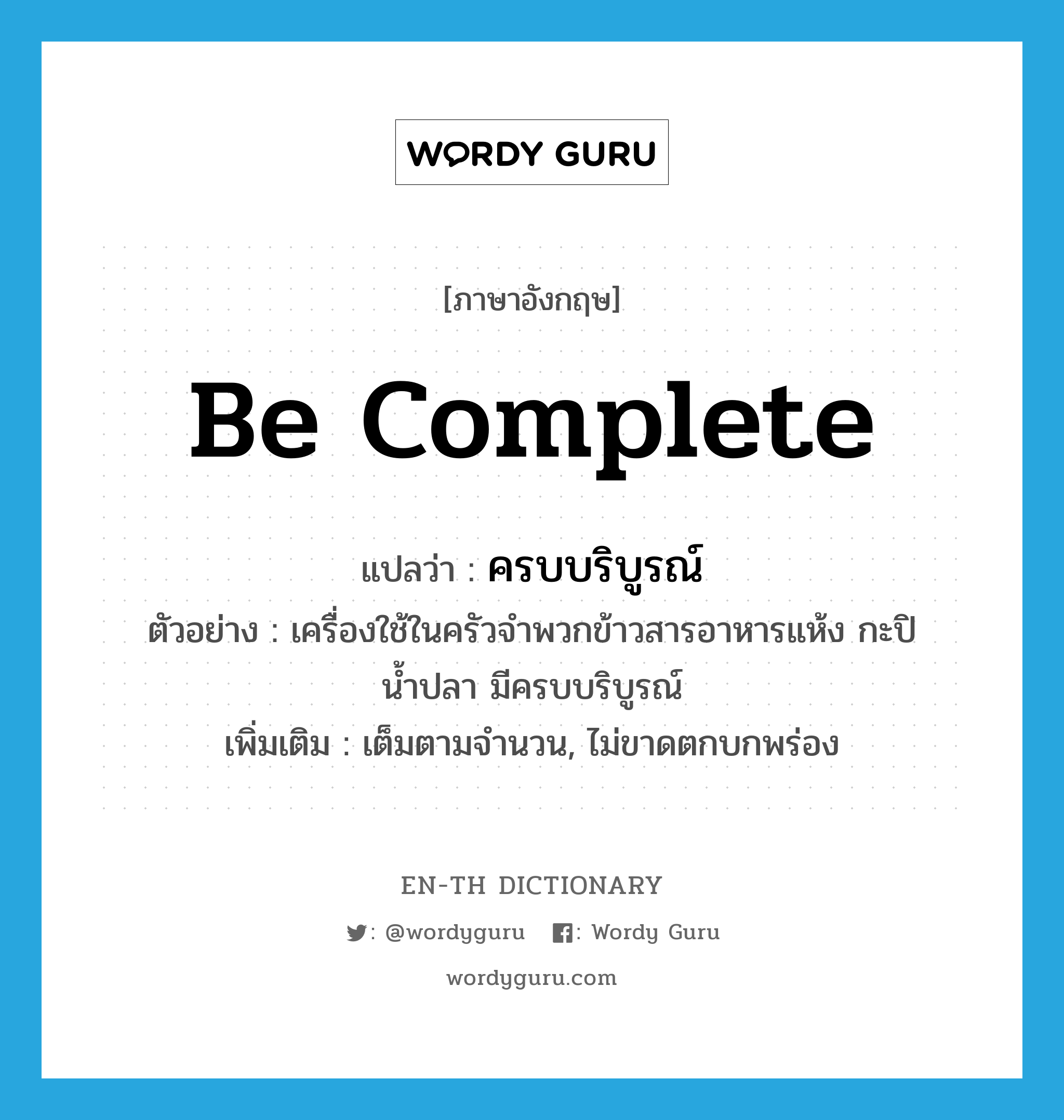 be complete แปลว่า?, คำศัพท์ภาษาอังกฤษ be complete แปลว่า ครบบริบูรณ์ ประเภท V ตัวอย่าง เครื่องใช้ในครัวจำพวกข้าวสารอาหารแห้ง กะปิ น้ำปลา มีครบบริบูรณ์ เพิ่มเติม เต็มตามจำนวน, ไม่ขาดตกบกพร่อง หมวด V