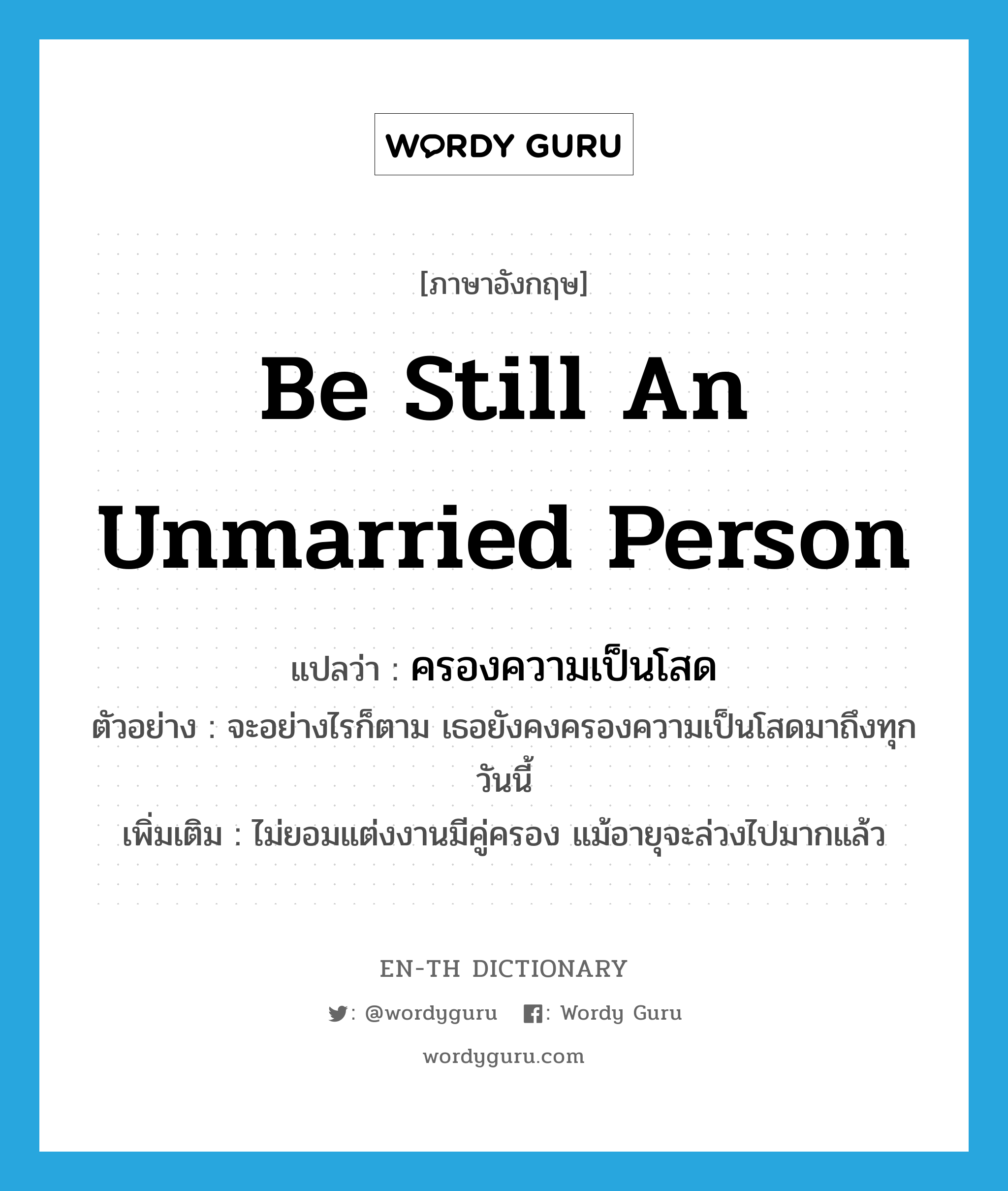 be still an unmarried person แปลว่า?, คำศัพท์ภาษาอังกฤษ be still an unmarried person แปลว่า ครองความเป็นโสด ประเภท V ตัวอย่าง จะอย่างไรก็ตาม เธอยังคงครองความเป็นโสดมาถึงทุกวันนี้ เพิ่มเติม ไม่ยอมแต่งงานมีคู่ครอง แม้อายุจะล่วงไปมากแล้ว หมวด V