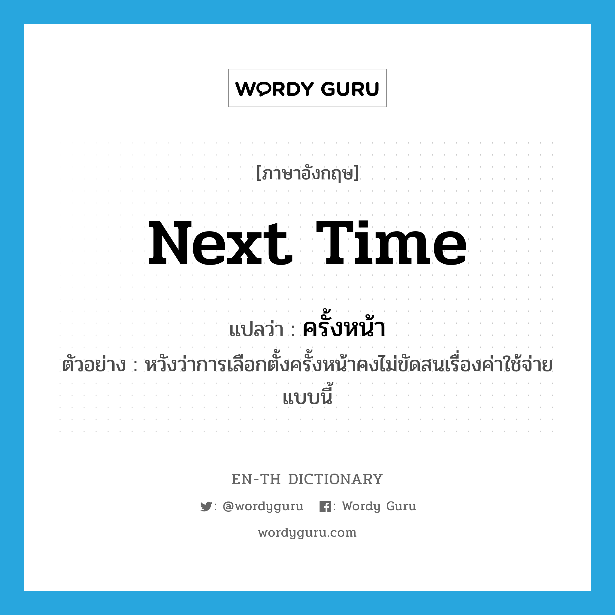 next time แปลว่า?, คำศัพท์ภาษาอังกฤษ next time แปลว่า ครั้งหน้า ประเภท N ตัวอย่าง หวังว่าการเลือกตั้งครั้งหน้าคงไม่ขัดสนเรื่องค่าใช้จ่ายแบบนี้ หมวด N