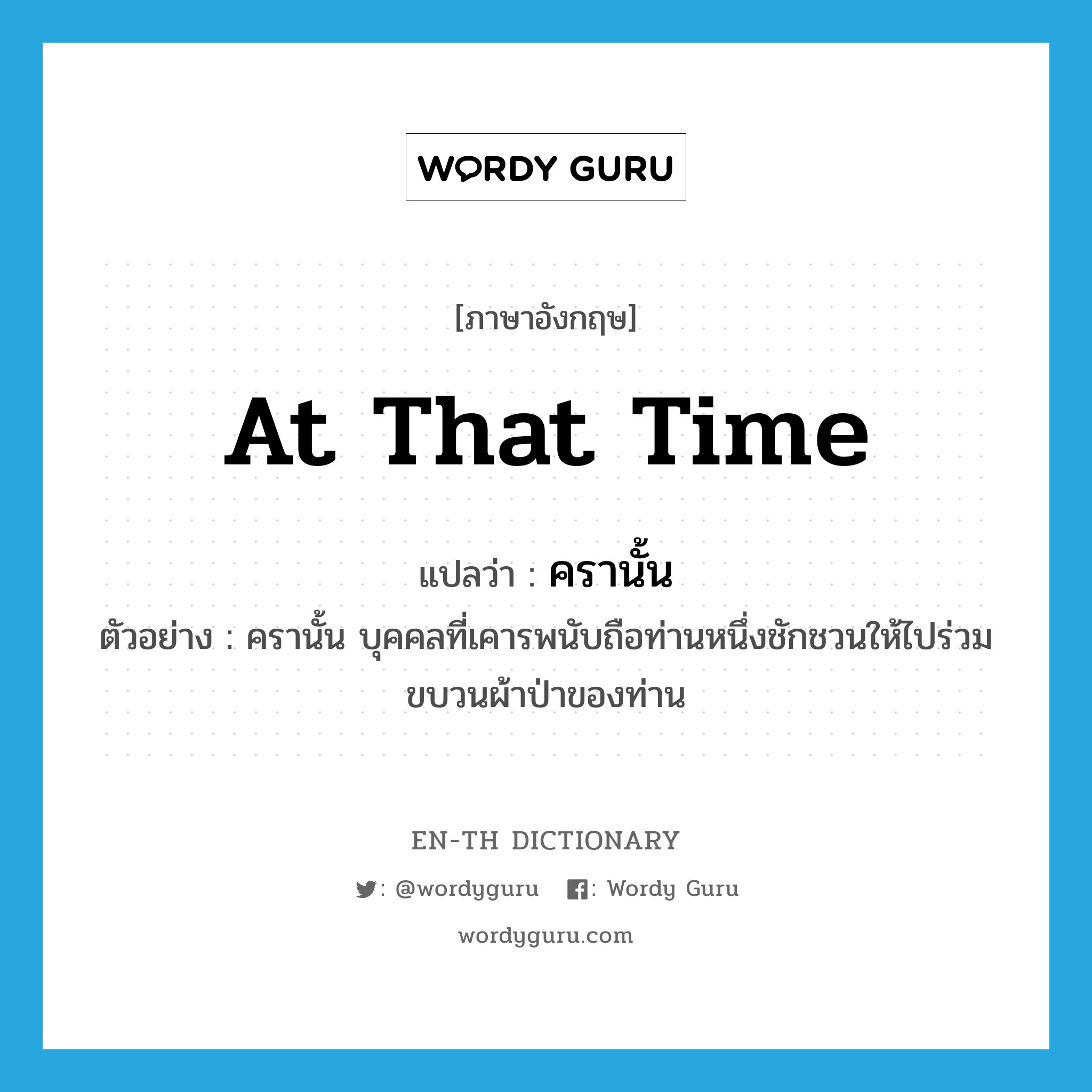 at that time แปลว่า?, คำศัพท์ภาษาอังกฤษ at that time แปลว่า ครานั้น ประเภท N ตัวอย่าง ครานั้น บุคคลที่เคารพนับถือท่านหนึ่งชักชวนให้ไปร่วมขบวนผ้าป่าของท่าน หมวด N