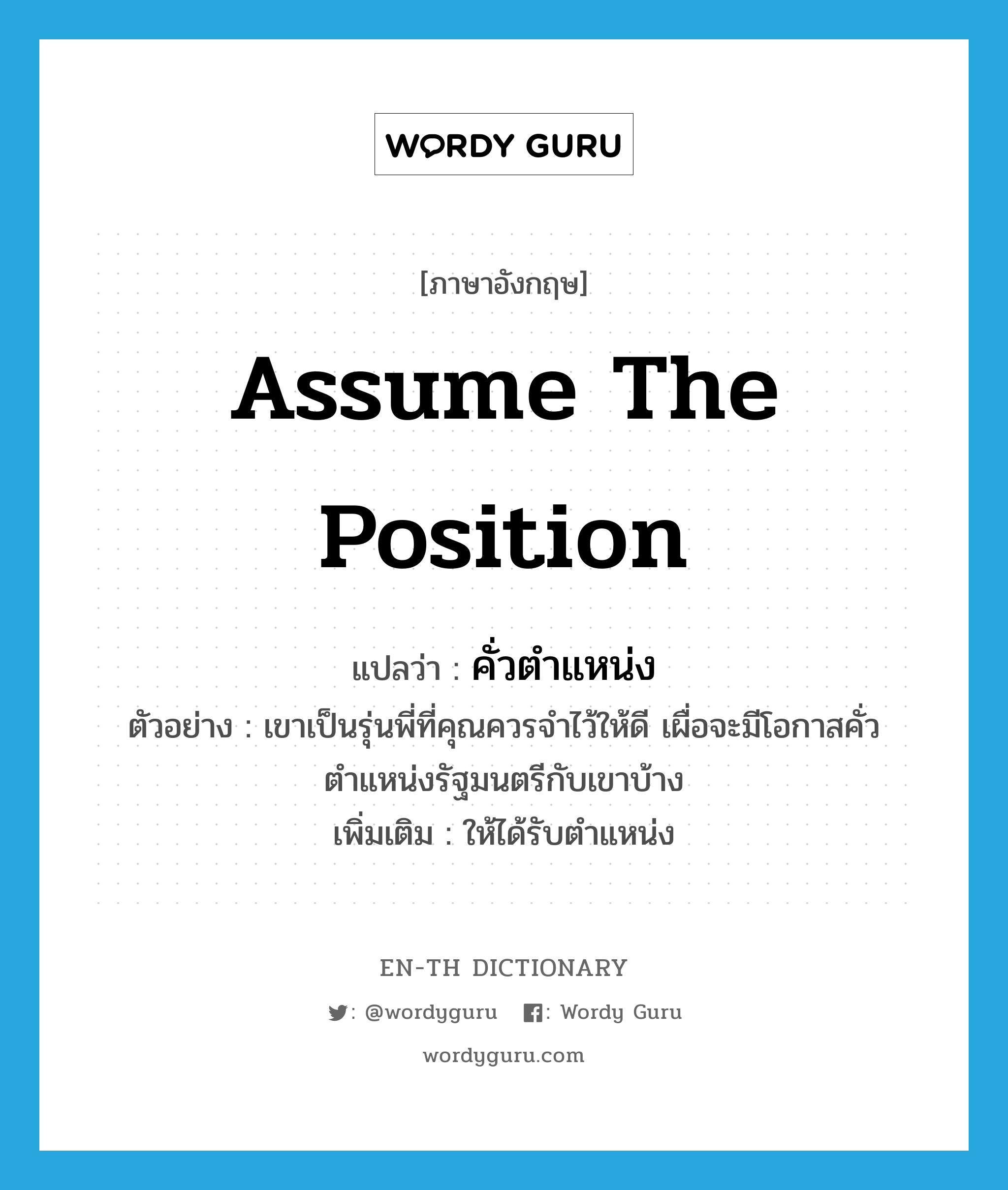 assume the position แปลว่า?, คำศัพท์ภาษาอังกฤษ assume the position แปลว่า คั่วตำแหน่ง ประเภท V ตัวอย่าง เขาเป็นรุ่นพี่ที่คุณควรจำไว้ให้ดี เผื่อจะมีโอกาสคั่วตำแหน่งรัฐมนตรีกับเขาบ้าง เพิ่มเติม ให้ได้รับตำแหน่ง หมวด V