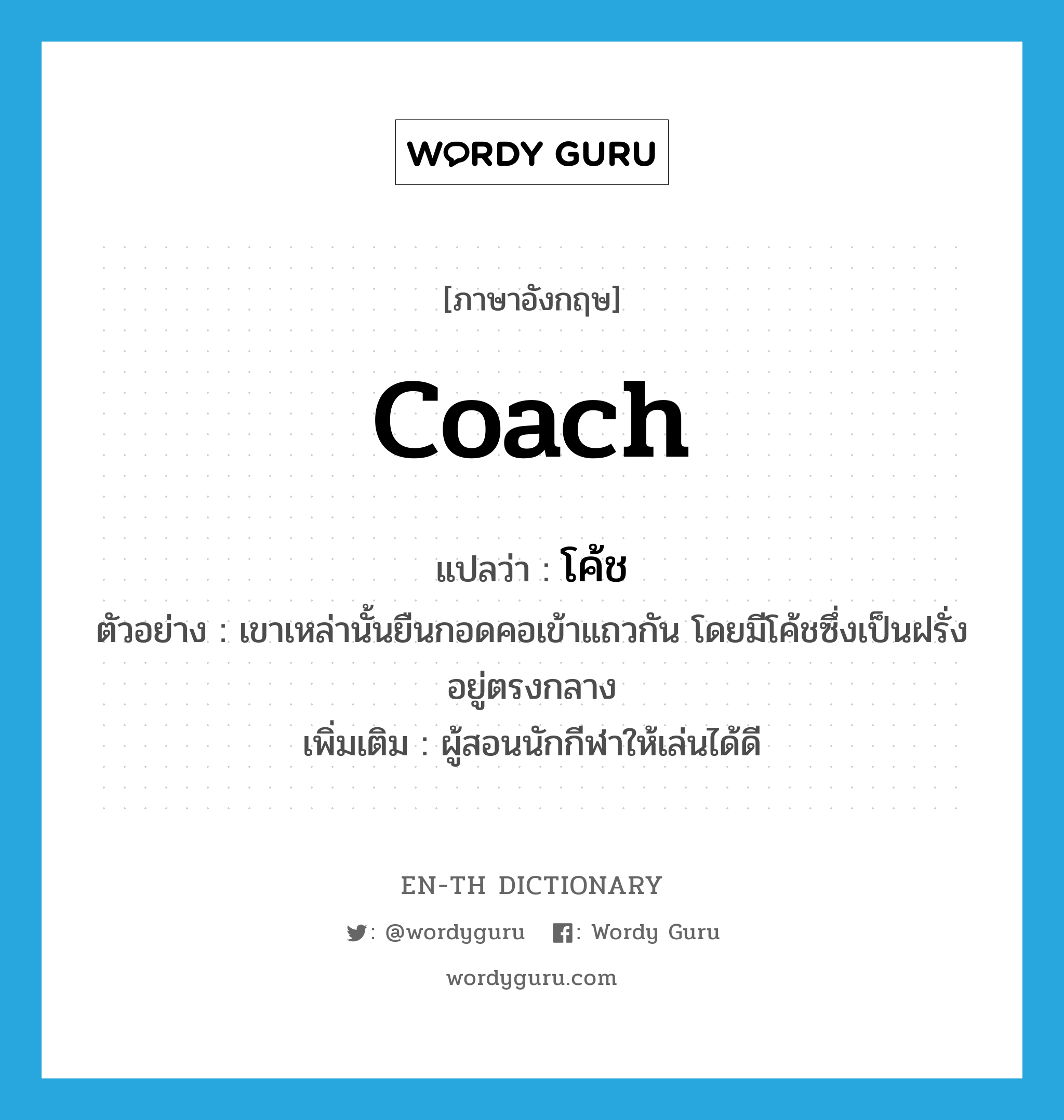 coach แปลว่า?, คำศัพท์ภาษาอังกฤษ coach แปลว่า โค้ช ประเภท N ตัวอย่าง เขาเหล่านั้นยืนกอดคอเข้าแถวกัน โดยมีโค้ชซึ่งเป็นฝรั่งอยู่ตรงกลาง เพิ่มเติม ผู้สอนนักกีฬาให้เล่นได้ดี หมวด N