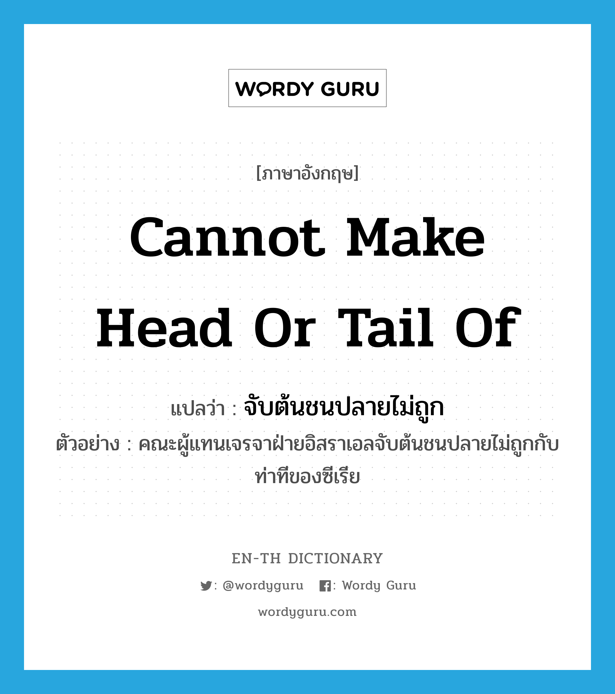 cannot make head or tail of แปลว่า?, คำศัพท์ภาษาอังกฤษ cannot make head or tail of แปลว่า จับต้นชนปลายไม่ถูก ประเภท V ตัวอย่าง คณะผู้แทนเจรจาฝ่ายอิสราเอลจับต้นชนปลายไม่ถูกกับท่าทีของซีเรีย หมวด V