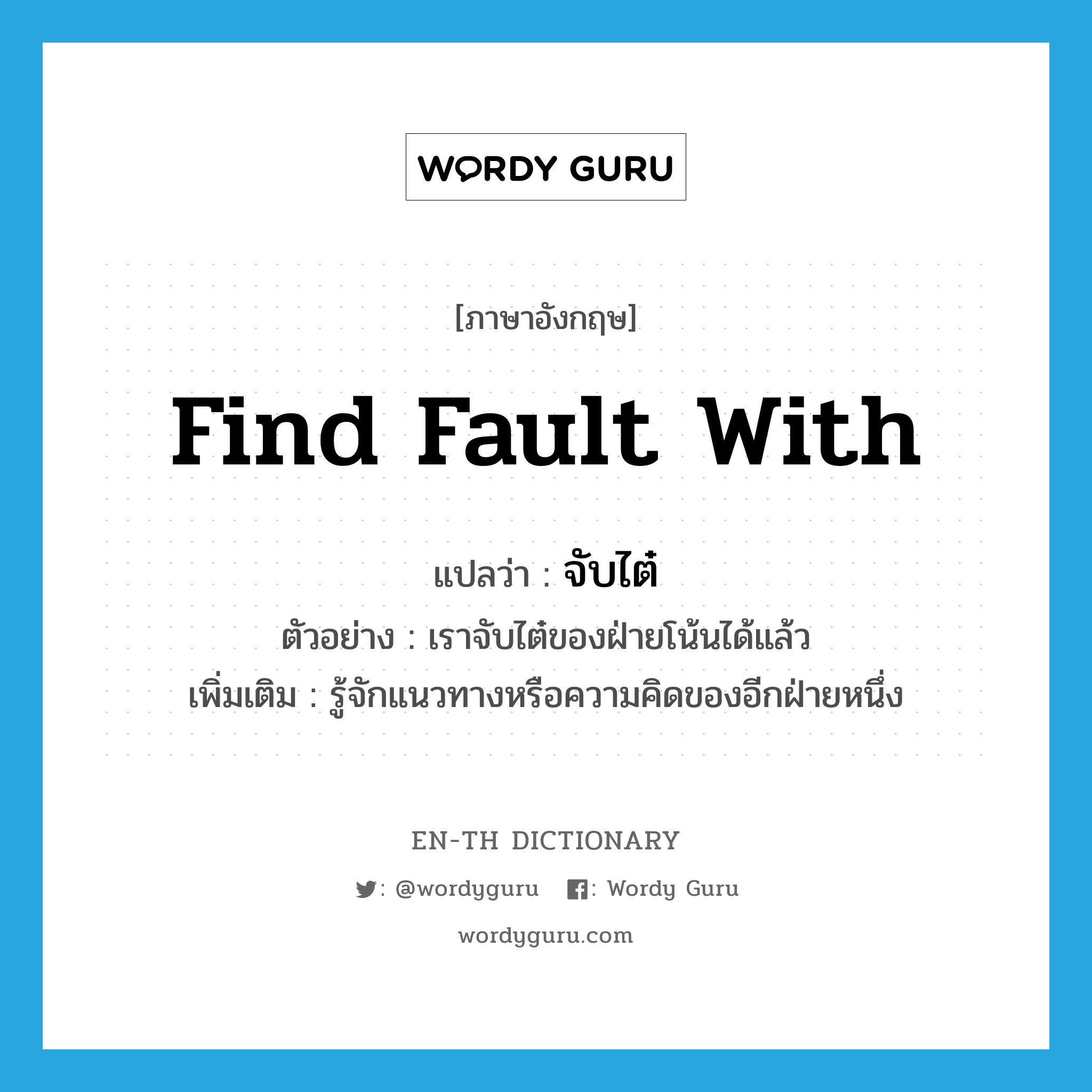 find fault with แปลว่า?, คำศัพท์ภาษาอังกฤษ find fault with แปลว่า จับไต๋ ประเภท V ตัวอย่าง เราจับไต๋ของฝ่ายโน้นได้แล้ว เพิ่มเติม รู้จักแนวทางหรือความคิดของอีกฝ่ายหนึ่ง หมวด V