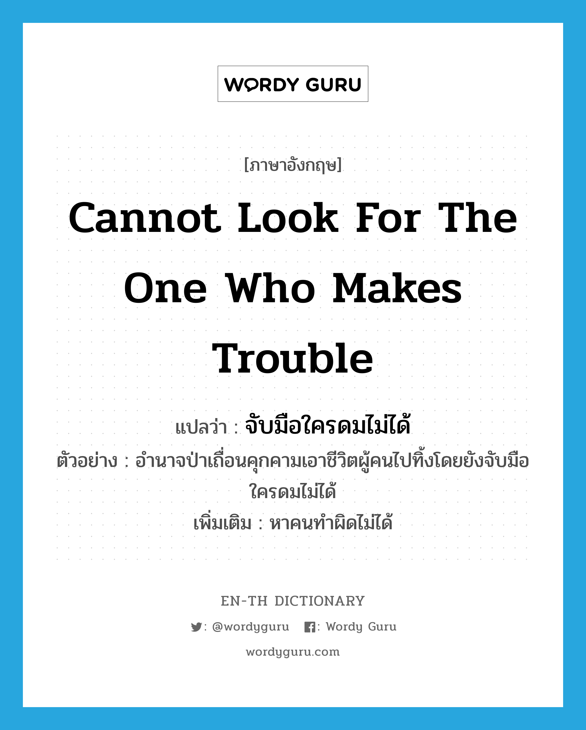 cannot look for the one who makes trouble แปลว่า?, คำศัพท์ภาษาอังกฤษ cannot look for the one who makes trouble แปลว่า จับมือใครดมไม่ได้ ประเภท V ตัวอย่าง อำนาจป่าเถื่อนคุกคามเอาชีวิตผู้คนไปทิ้งโดยยังจับมือใครดมไม่ได้ เพิ่มเติม หาคนทำผิดไม่ได้ หมวด V