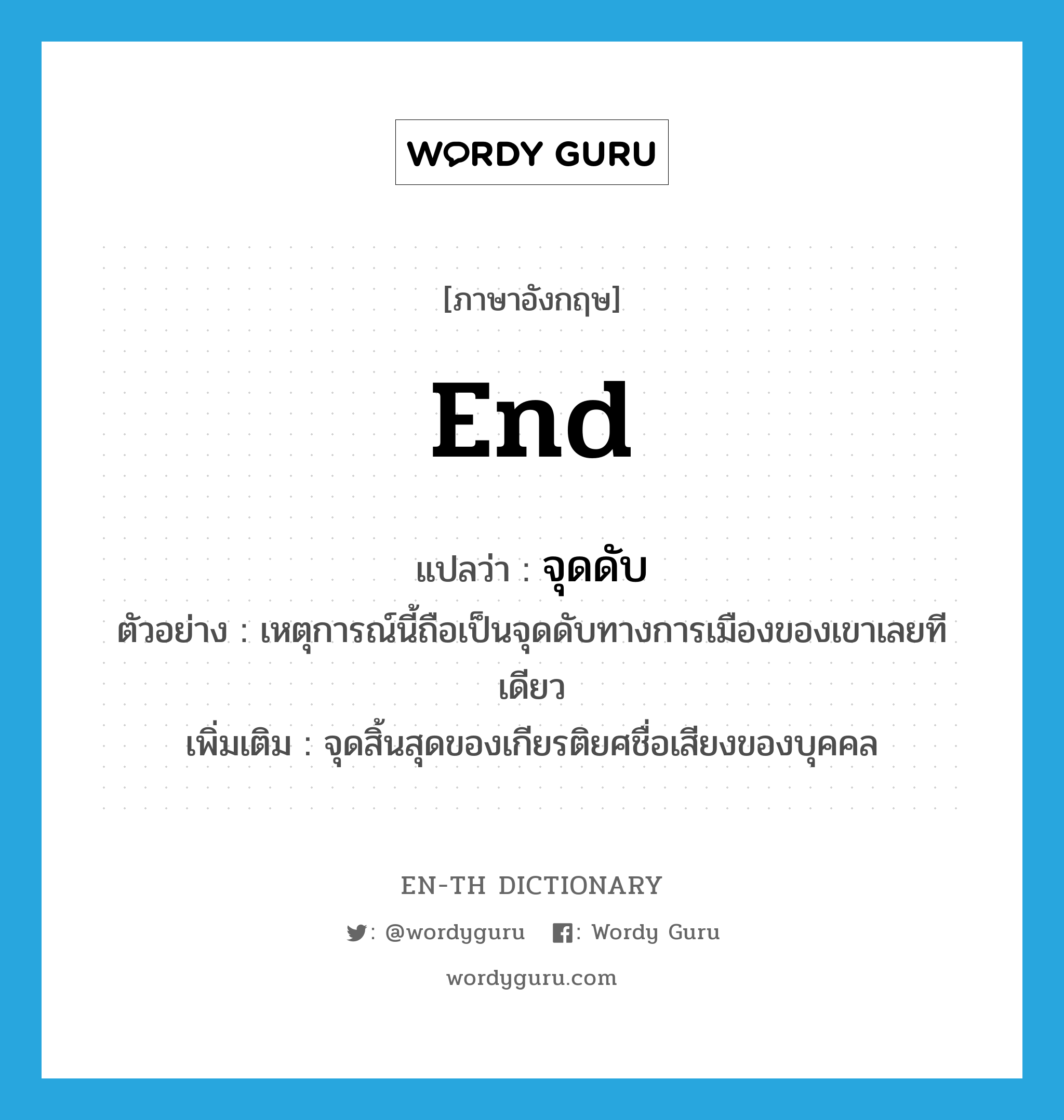 end แปลว่า?, คำศัพท์ภาษาอังกฤษ end แปลว่า จุดดับ ประเภท N ตัวอย่าง เหตุการณ์นี้ถือเป็นจุดดับทางการเมืองของเขาเลยทีเดียว เพิ่มเติม จุดสิ้นสุดของเกียรติยศชื่อเสียงของบุคคล หมวด N