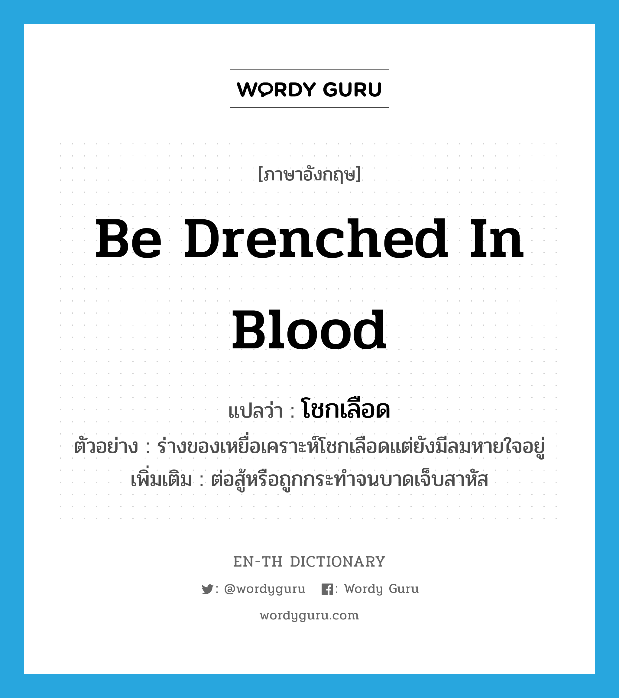 be drenched in blood แปลว่า?, คำศัพท์ภาษาอังกฤษ be drenched in blood แปลว่า โชกเลือด ประเภท V ตัวอย่าง ร่างของเหยื่อเคราะห์โชกเลือดแต่ยังมีลมหายใจอยู่ เพิ่มเติม ต่อสู้หรือถูกกระทำจนบาดเจ็บสาหัส หมวด V