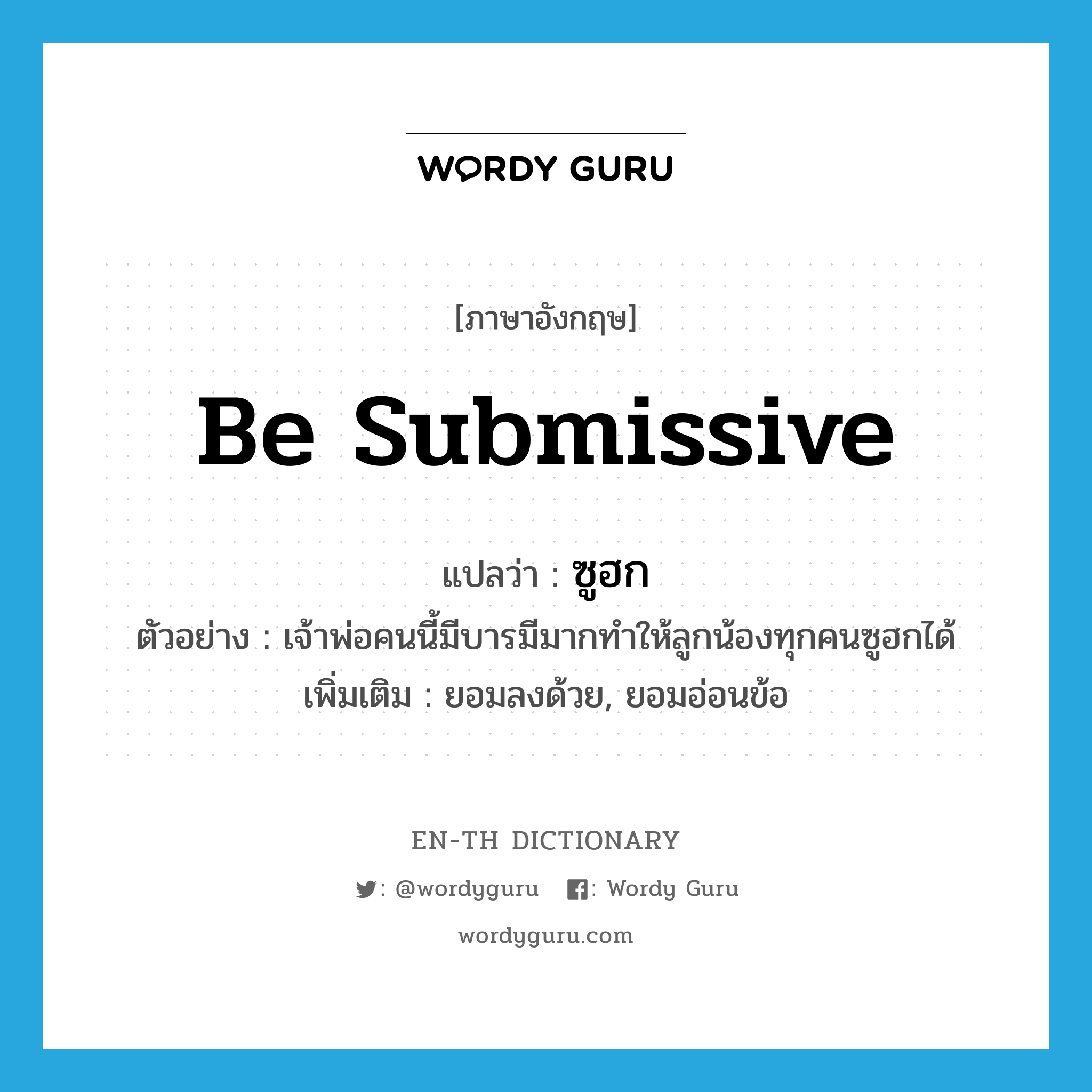 be submissive แปลว่า?, คำศัพท์ภาษาอังกฤษ be submissive แปลว่า ซูฮก ประเภท V ตัวอย่าง เจ้าพ่อคนนี้มีบารมีมากทำให้ลูกน้องทุกคนซูฮกได้ เพิ่มเติม ยอมลงด้วย, ยอมอ่อนข้อ หมวด V