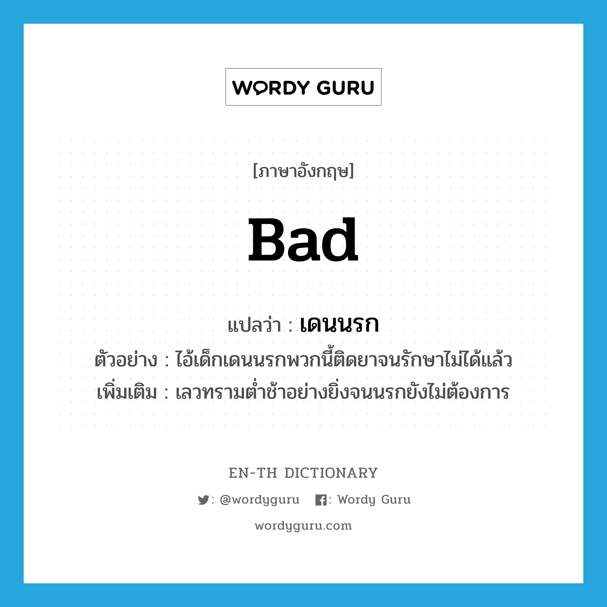 bad แปลว่า? คำศัพท์ในกลุ่มประเภท ADJ, คำศัพท์ภาษาอังกฤษ bad แปลว่า เดนนรก ประเภท ADJ ตัวอย่าง ไอ้เด็กเดนนรกพวกนี้ติดยาจนรักษาไม่ได้แล้ว เพิ่มเติม เลวทรามต่ำช้าอย่างยิ่งจนนรกยังไม่ต้องการ หมวด ADJ