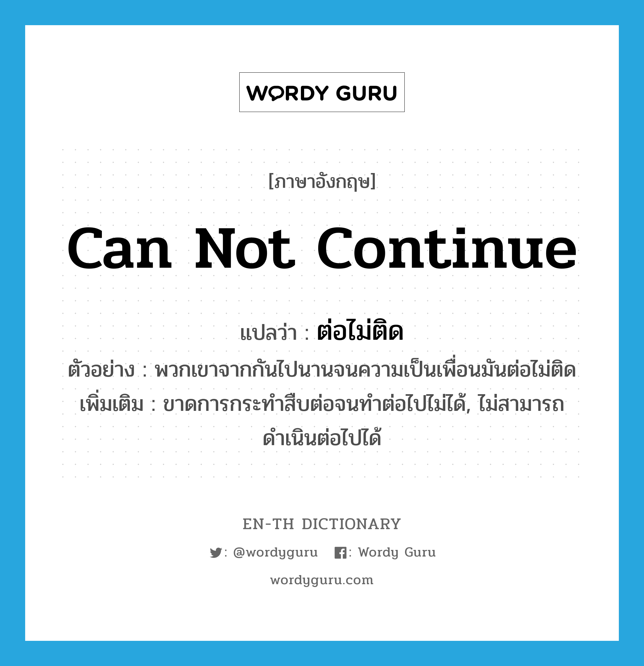 can not continue แปลว่า?, คำศัพท์ภาษาอังกฤษ can not continue แปลว่า ต่อไม่ติด ประเภท V ตัวอย่าง พวกเขาจากกันไปนานจนความเป็นเพื่อนมันต่อไม่ติด เพิ่มเติม ขาดการกระทำสืบต่อจนทำต่อไปไม่ได้, ไม่สามารถดำเนินต่อไปได้ หมวด V