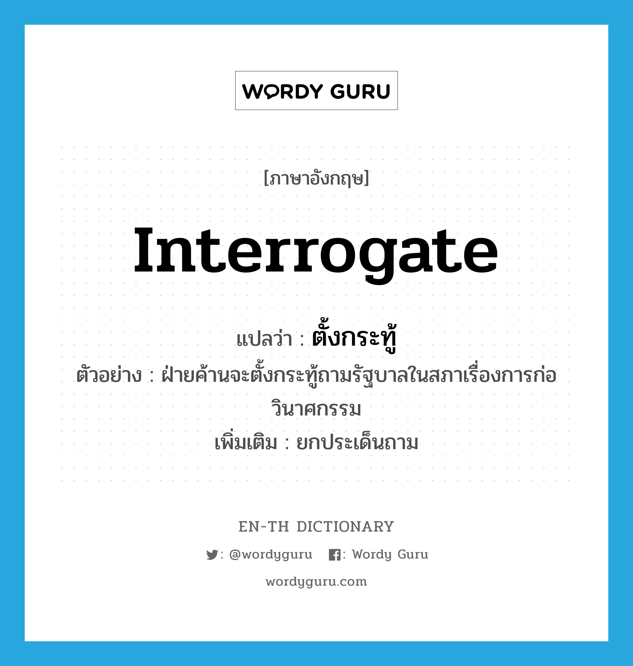 interrogate แปลว่า?, คำศัพท์ภาษาอังกฤษ interrogate แปลว่า ตั้งกระทู้ ประเภท V ตัวอย่าง ฝ่ายค้านจะตั้งกระทู้ถามรัฐบาลในสภาเรื่องการก่อวินาศกรรม เพิ่มเติม ยกประเด็นถาม หมวด V