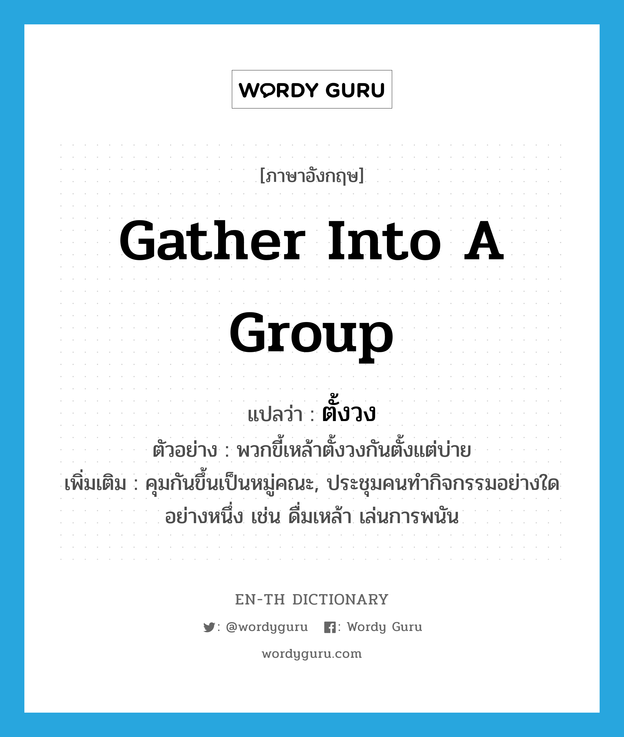 gather into a group แปลว่า?, คำศัพท์ภาษาอังกฤษ gather into a group แปลว่า ตั้งวง ประเภท V ตัวอย่าง พวกขี้เหล้าตั้งวงกันตั้งแต่บ่าย เพิ่มเติม คุมกันขึ้นเป็นหมู่คณะ, ประชุมคนทำกิจกรรมอย่างใดอย่างหนึ่ง เช่น ดื่มเหล้า เล่นการพนัน หมวด V