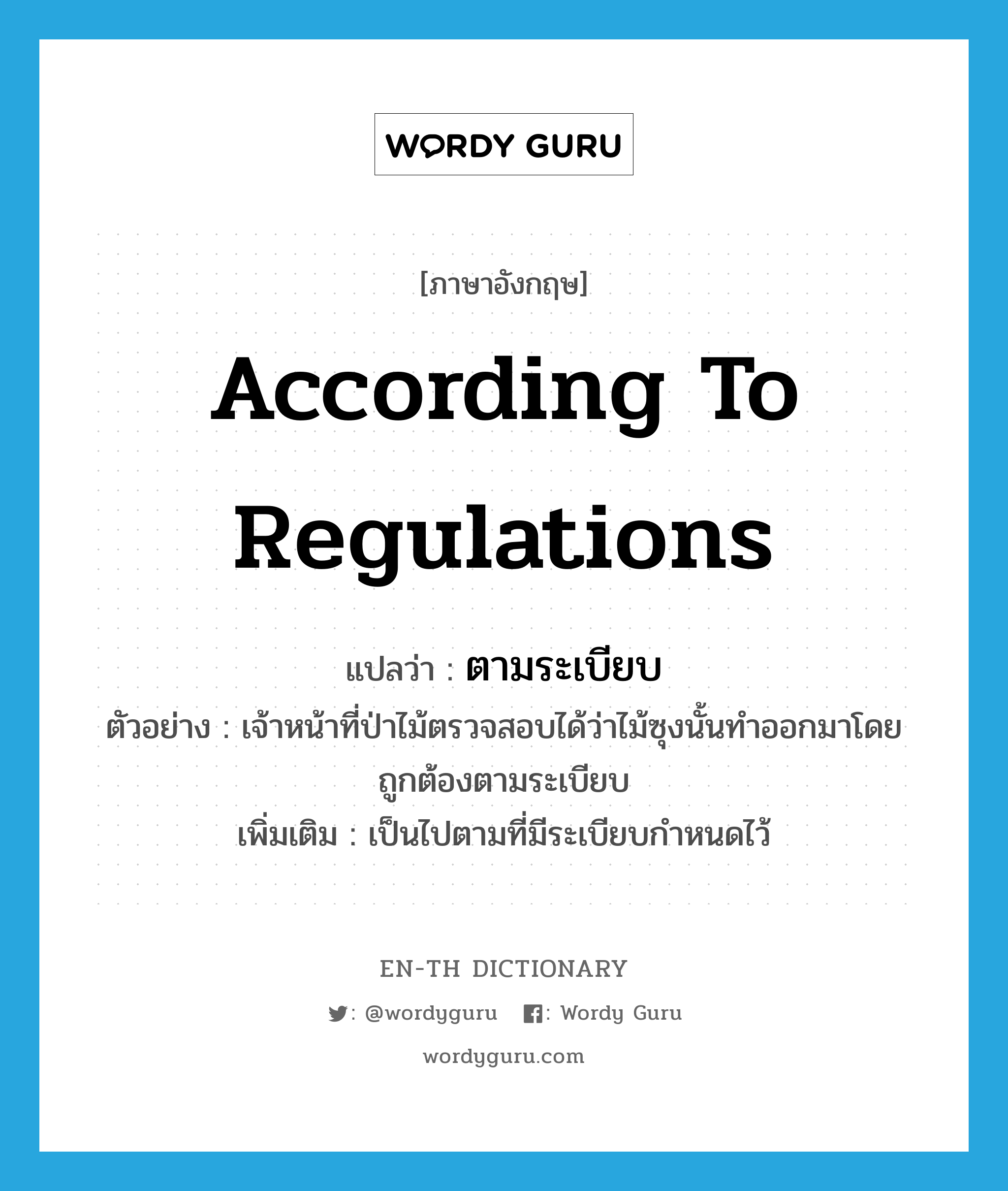 according to regulations แปลว่า?, คำศัพท์ภาษาอังกฤษ according to regulations แปลว่า ตามระเบียบ ประเภท ADV ตัวอย่าง เจ้าหน้าที่ป่าไม้ตรวจสอบได้ว่าไม้ซุงนั้นทำออกมาโดยถูกต้องตามระเบียบ เพิ่มเติม เป็นไปตามที่มีระเบียบกำหนดไว้ หมวด ADV