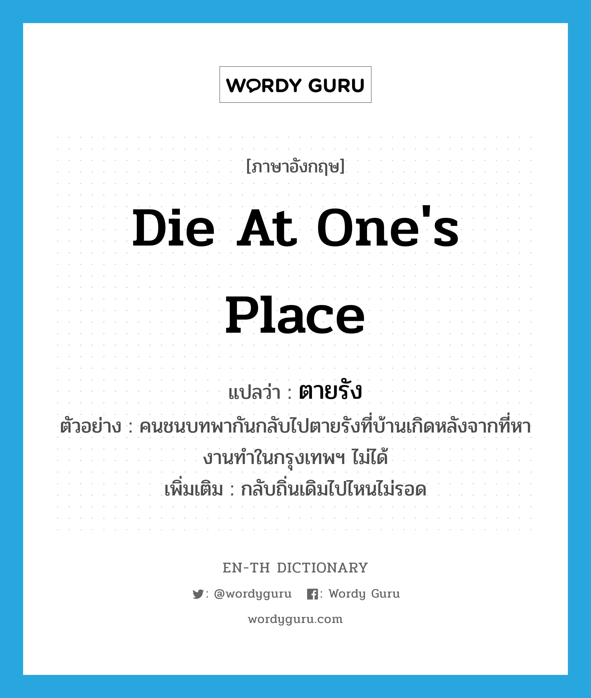 die at one&#39;s place แปลว่า?, คำศัพท์ภาษาอังกฤษ die at one&#39;s place แปลว่า ตายรัง ประเภท V ตัวอย่าง คนชนบทพากันกลับไปตายรังที่บ้านเกิดหลังจากที่หางานทำในกรุงเทพฯ ไม่ได้ เพิ่มเติม กลับถิ่นเดิมไปไหนไม่รอด หมวด V