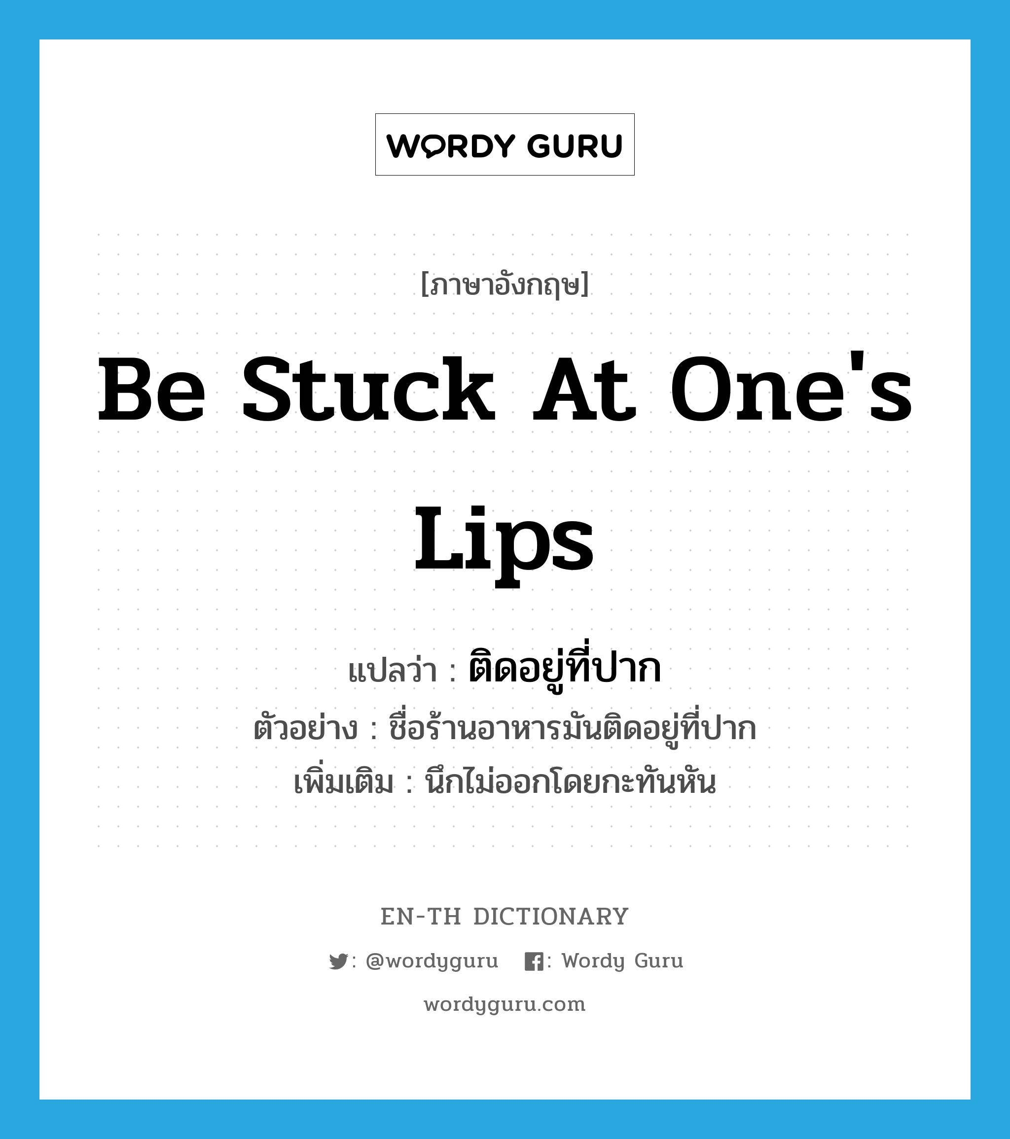 be stuck at one&#39;s lips แปลว่า?, คำศัพท์ภาษาอังกฤษ be stuck at one&#39;s lips แปลว่า ติดอยู่ที่ปาก ประเภท V ตัวอย่าง ชื่อร้านอาหารมันติดอยู่ที่ปาก เพิ่มเติม นึกไม่ออกโดยกะทันหัน หมวด V