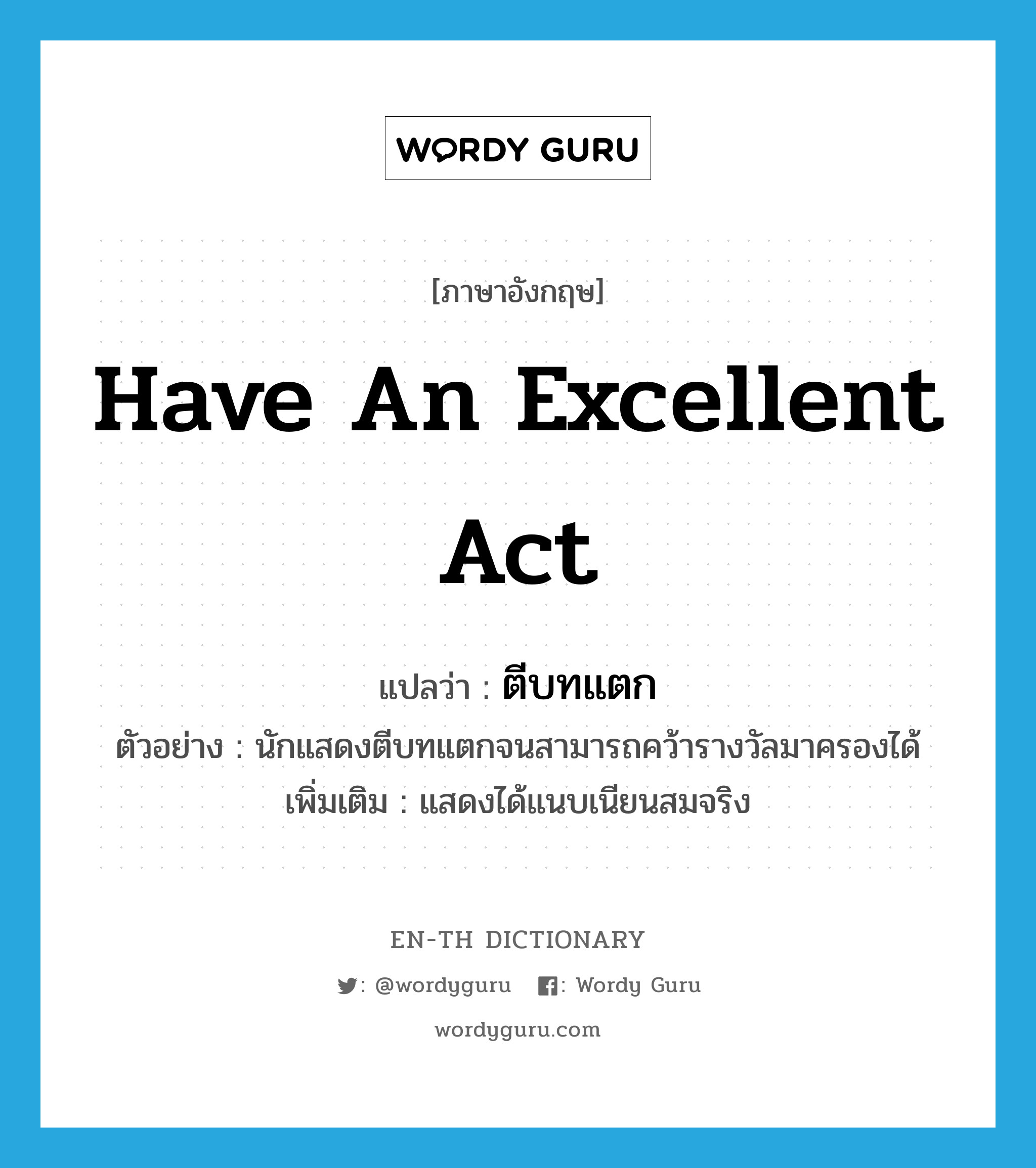 have an excellent act แปลว่า?, คำศัพท์ภาษาอังกฤษ have an excellent act แปลว่า ตีบทแตก ประเภท V ตัวอย่าง นักแสดงตีบทแตกจนสามารถคว้ารางวัลมาครองได้ เพิ่มเติม แสดงได้แนบเนียนสมจริง หมวด V