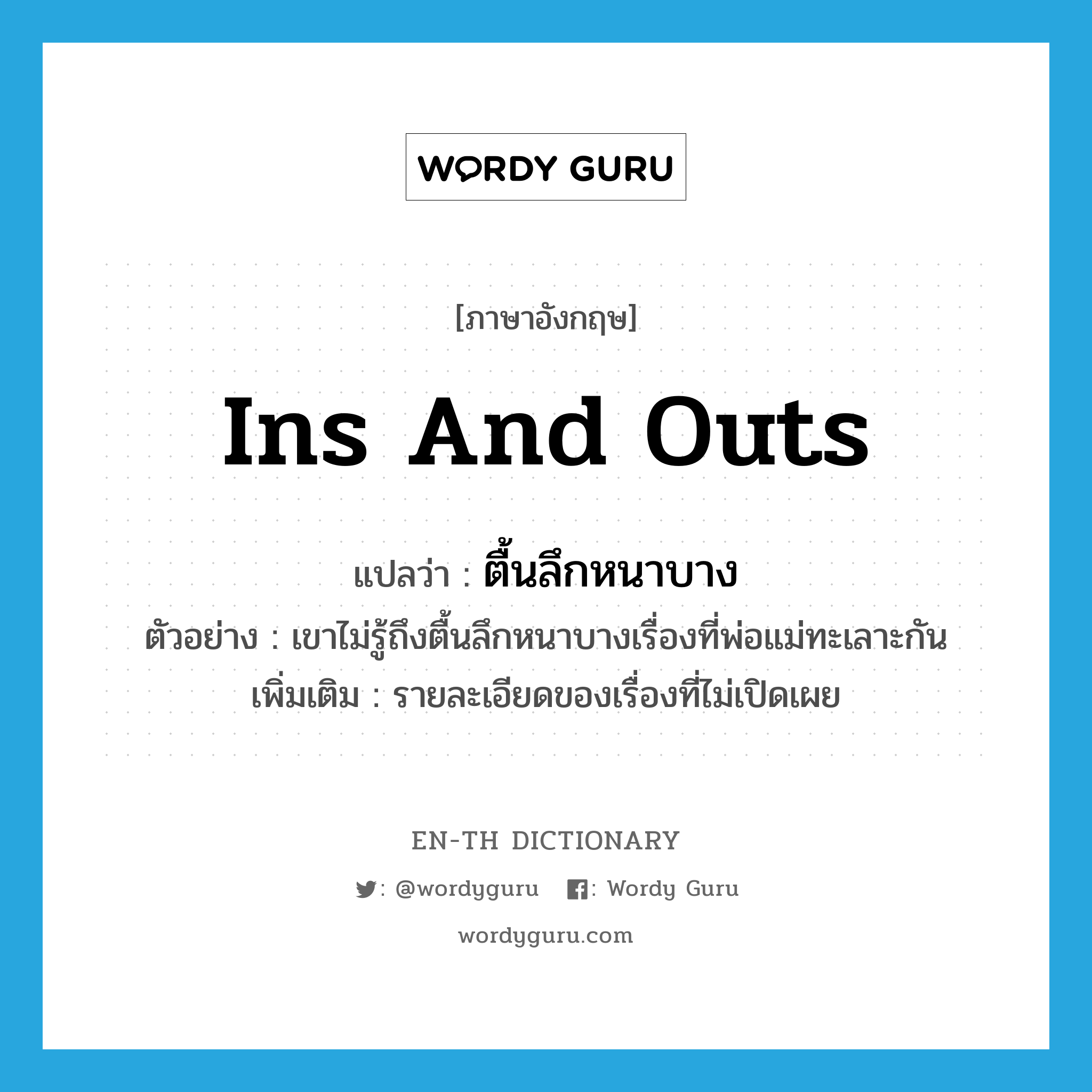 ins and outs แปลว่า?, คำศัพท์ภาษาอังกฤษ ins and outs แปลว่า ตื้นลึกหนาบาง ประเภท N ตัวอย่าง เขาไม่รู้ถึงตื้นลึกหนาบางเรื่องที่พ่อแม่ทะเลาะกัน เพิ่มเติม รายละเอียดของเรื่องที่ไม่เปิดเผย หมวด N