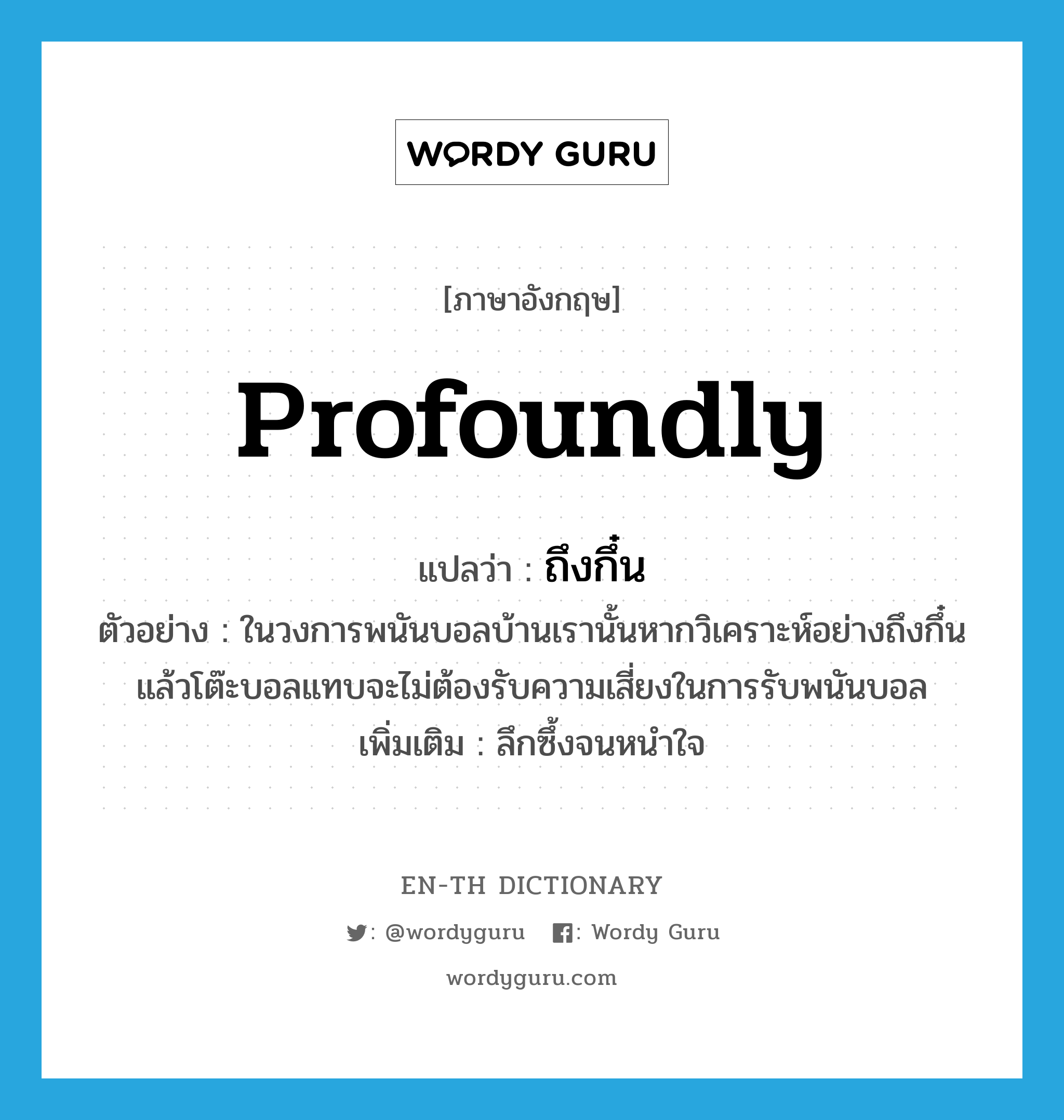 profoundly แปลว่า?, คำศัพท์ภาษาอังกฤษ profoundly แปลว่า ถึงกึ๋น ประเภท ADV ตัวอย่าง ในวงการพนันบอลบ้านเรานั้นหากวิเคราะห์อย่างถึงกึ๋นแล้วโต๊ะบอลแทบจะไม่ต้องรับความเสี่ยงในการรับพนันบอล เพิ่มเติม ลึกซึ้งจนหนำใจ หมวด ADV