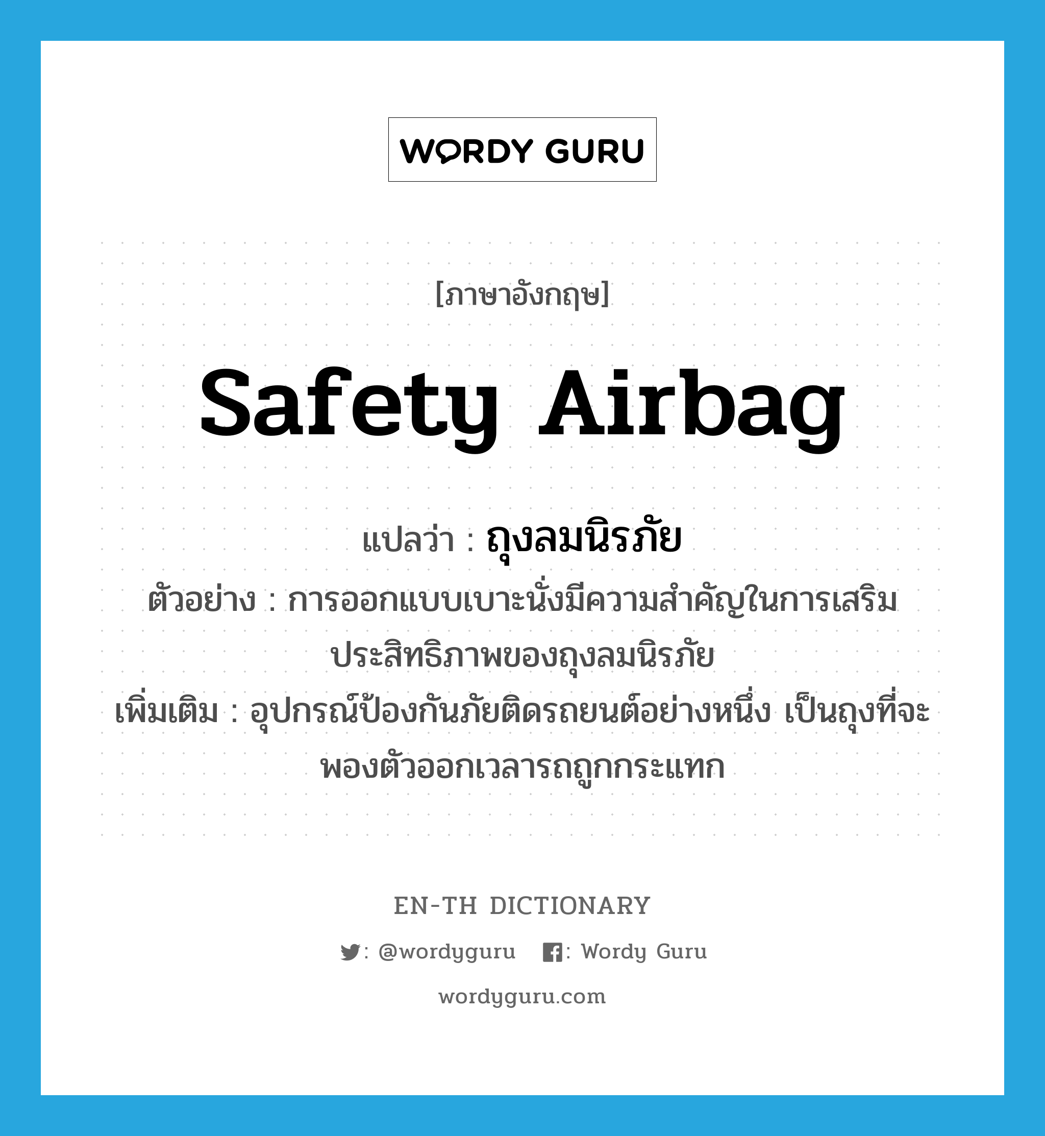 safety airbag แปลว่า?, คำศัพท์ภาษาอังกฤษ safety airbag แปลว่า ถุงลมนิรภัย ประเภท N ตัวอย่าง การออกแบบเบาะนั่งมีความสำคัญในการเสริมประสิทธิภาพของถุงลมนิรภัย เพิ่มเติม อุปกรณ์ป้องกันภัยติดรถยนต์อย่างหนึ่ง เป็นถุงที่จะพองตัวออกเวลารถถูกกระแทก หมวด N