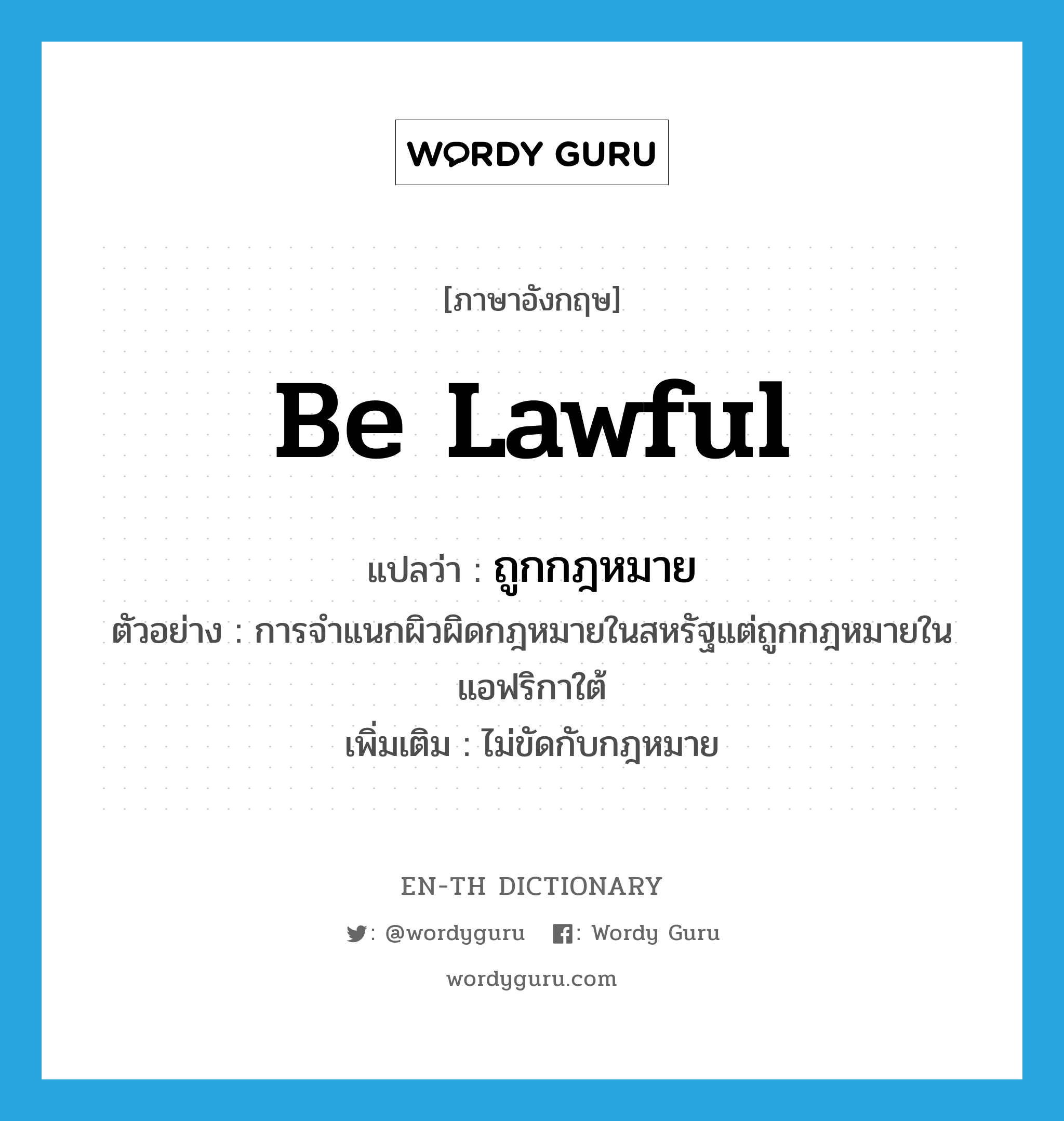 be lawful แปลว่า?, คำศัพท์ภาษาอังกฤษ be lawful แปลว่า ถูกกฎหมาย ประเภท V ตัวอย่าง การจำแนกผิวผิดกฎหมายในสหรัฐแต่ถูกกฎหมายในแอฟริกาใต้ เพิ่มเติม ไม่ขัดกับกฎหมาย หมวด V