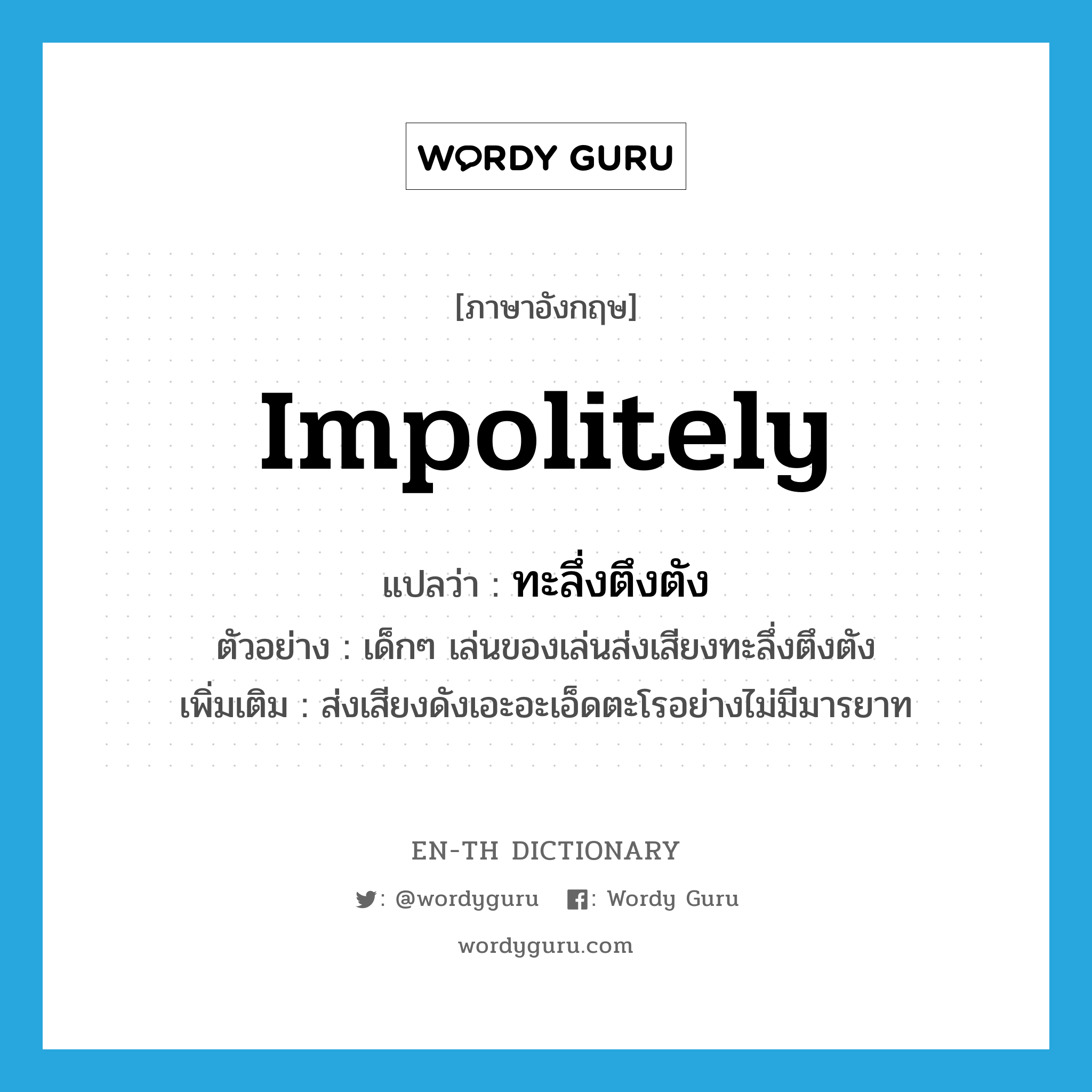 impolitely แปลว่า?, คำศัพท์ภาษาอังกฤษ impolitely แปลว่า ทะลึ่งตึงตัง ประเภท ADV ตัวอย่าง เด็กๆ เล่นของเล่นส่งเสียงทะลึ่งตึงตัง เพิ่มเติม ส่งเสียงดังเอะอะเอ็ดตะโรอย่างไม่มีมารยาท หมวด ADV