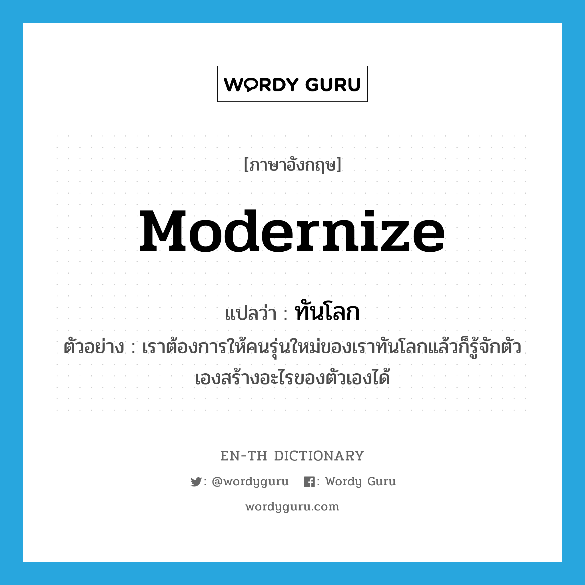 modernize แปลว่า?, คำศัพท์ภาษาอังกฤษ modernize แปลว่า ทันโลก ประเภท V ตัวอย่าง เราต้องการให้คนรุ่นใหม่ของเราทันโลกแล้วก็รู้จักตัวเองสร้างอะไรของตัวเองได้ หมวด V