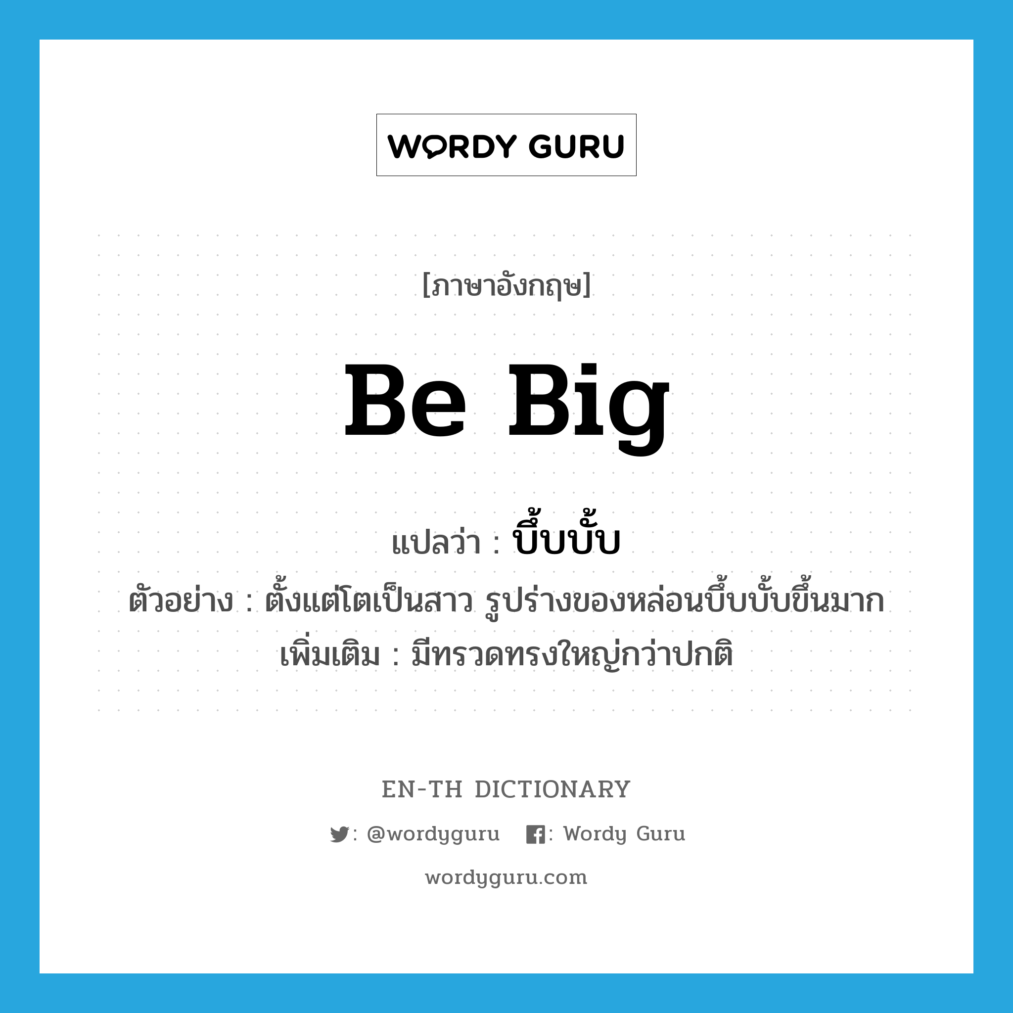 be big แปลว่า?, คำศัพท์ภาษาอังกฤษ be big แปลว่า บึ้บบั้บ ประเภท V ตัวอย่าง ตั้งแต่โตเป็นสาว รูปร่างของหล่อนบึ้บบั้บขึ้นมาก เพิ่มเติม มีทรวดทรงใหญ่กว่าปกติ หมวด V