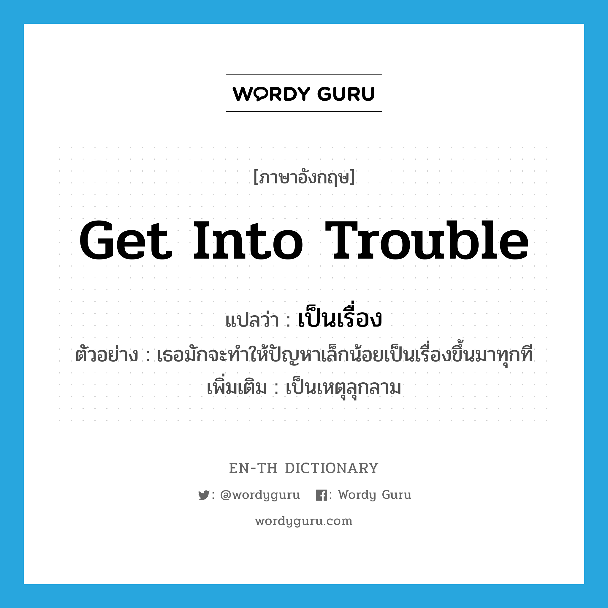 get into trouble แปลว่า?, คำศัพท์ภาษาอังกฤษ get into trouble แปลว่า เป็นเรื่อง ประเภท V ตัวอย่าง เธอมักจะทำให้ปัญหาเล็กน้อยเป็นเรื่องขึ้นมาทุกที เพิ่มเติม เป็นเหตุลุกลาม หมวด V