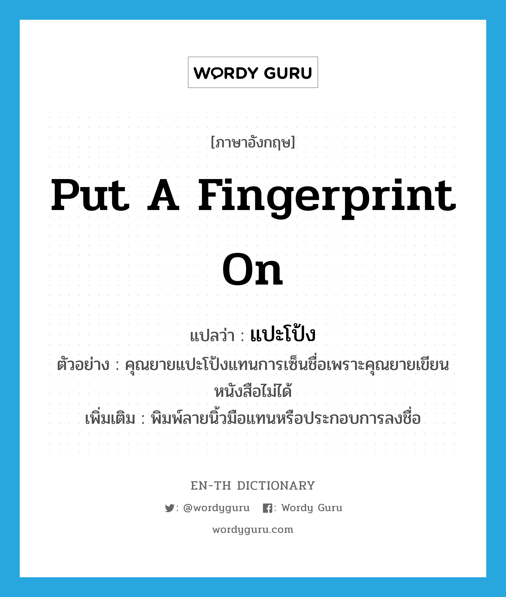 put a fingerprint on แปลว่า?, คำศัพท์ภาษาอังกฤษ put a fingerprint on แปลว่า แปะโป้ง ประเภท V ตัวอย่าง คุณยายแปะโป้งแทนการเซ็นชื่อเพราะคุณยายเขียนหนังสือไม่ได้ เพิ่มเติม พิมพ์ลายนิ้วมือแทนหรือประกอบการลงชื่อ หมวด V