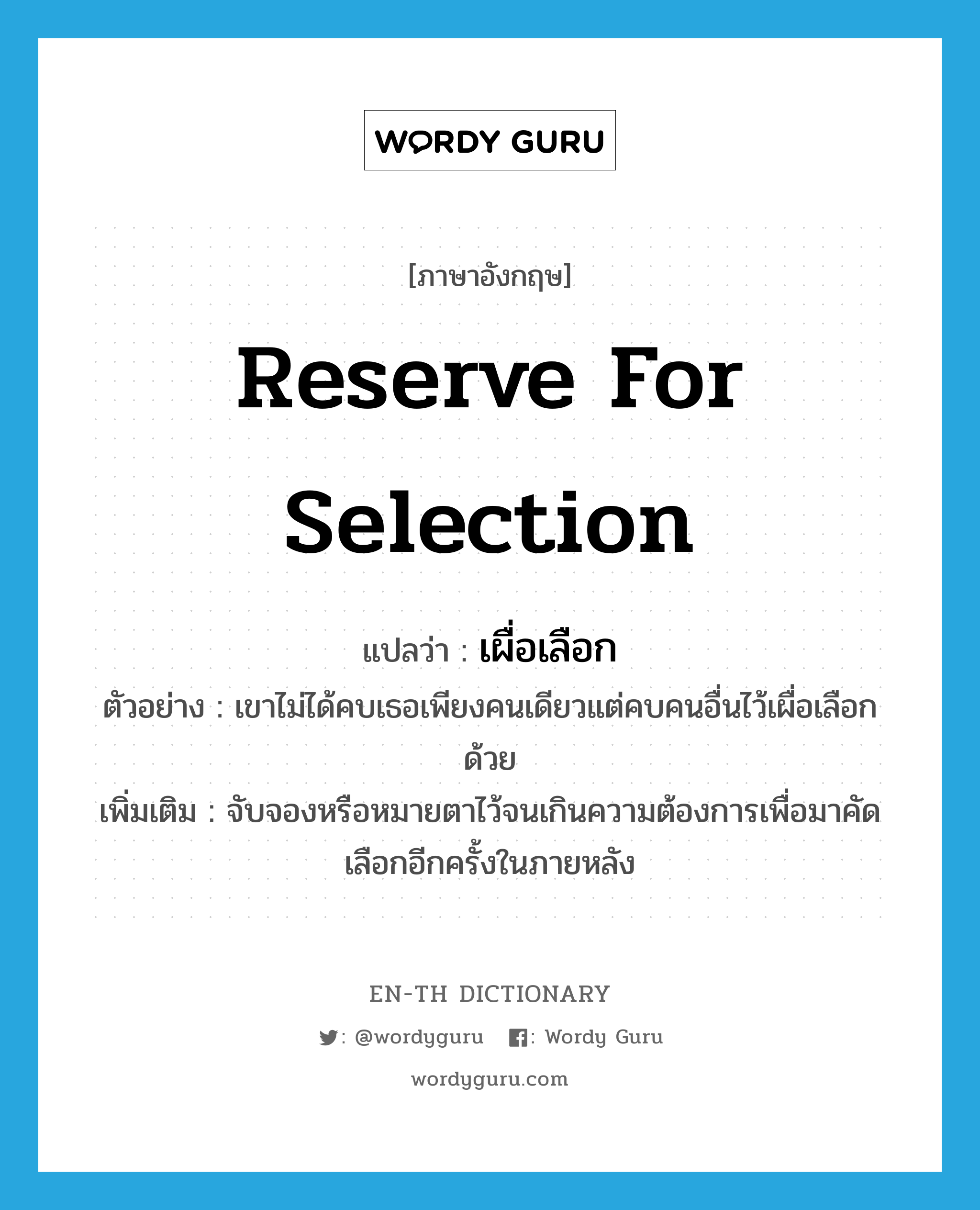 reserve for selection แปลว่า?, คำศัพท์ภาษาอังกฤษ reserve for selection แปลว่า เผื่อเลือก ประเภท V ตัวอย่าง เขาไม่ได้คบเธอเพียงคนเดียวแต่คบคนอื่นไว้เผื่อเลือกด้วย เพิ่มเติม จับจองหรือหมายตาไว้จนเกินความต้องการเพื่อมาคัดเลือกอีกครั้งในภายหลัง หมวด V