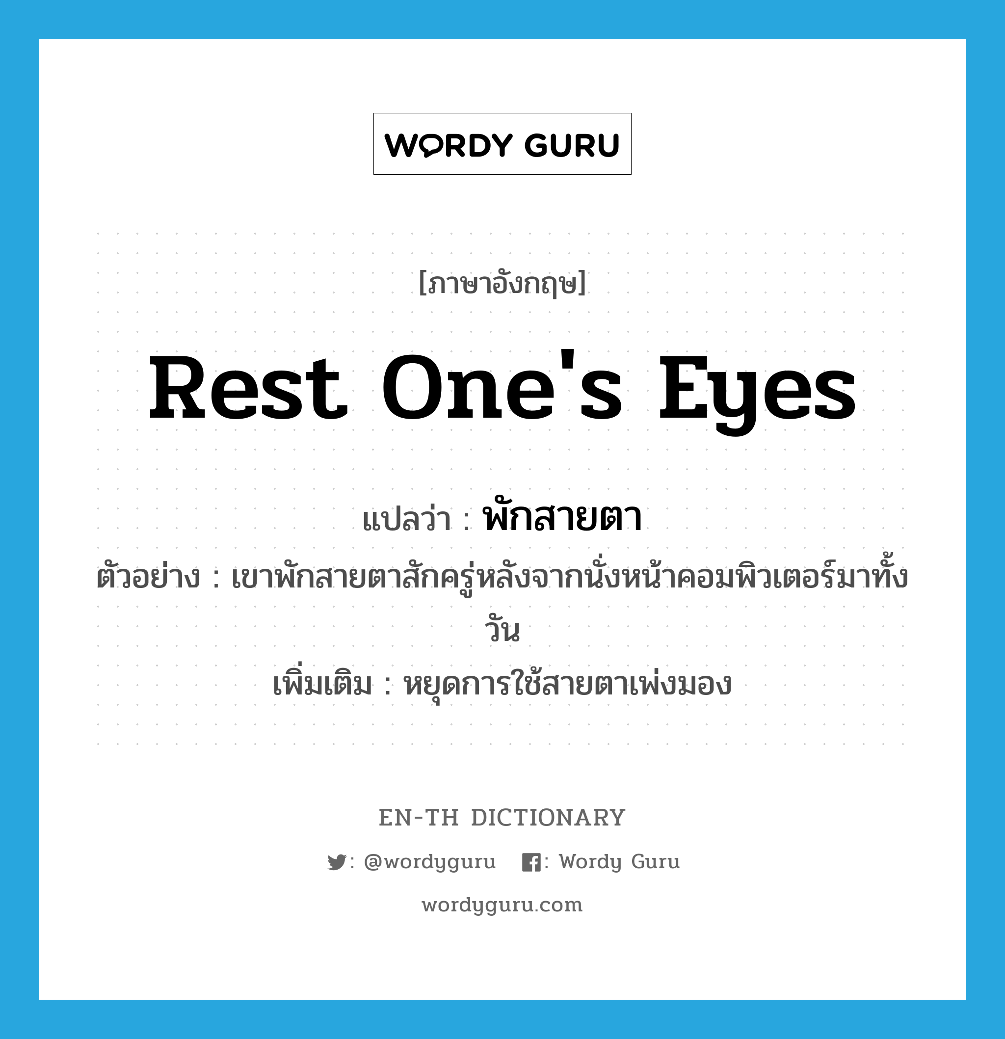 rest one&#39;s eyes แปลว่า?, คำศัพท์ภาษาอังกฤษ rest one&#39;s eyes แปลว่า พักสายตา ประเภท V ตัวอย่าง เขาพักสายตาสักครู่หลังจากนั่งหน้าคอมพิวเตอร์มาทั้งวัน เพิ่มเติม หยุดการใช้สายตาเพ่งมอง หมวด V